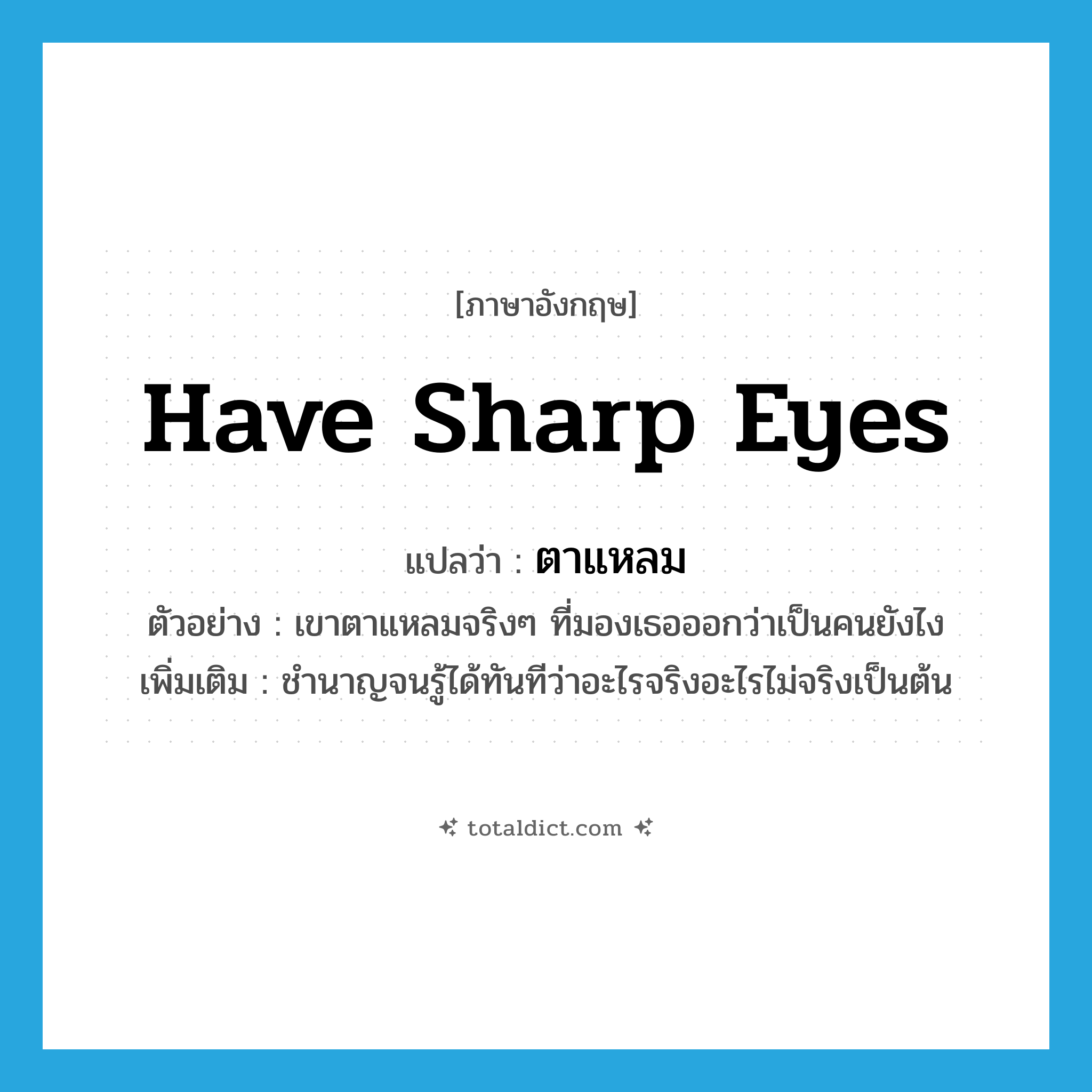 have sharp eyes แปลว่า?, คำศัพท์ภาษาอังกฤษ have sharp eyes แปลว่า ตาแหลม ประเภท V ตัวอย่าง เขาตาแหลมจริงๆ ที่มองเธอออกว่าเป็นคนยังไง เพิ่มเติม ชำนาญจนรู้ได้ทันทีว่าอะไรจริงอะไรไม่จริงเป็นต้น หมวด V