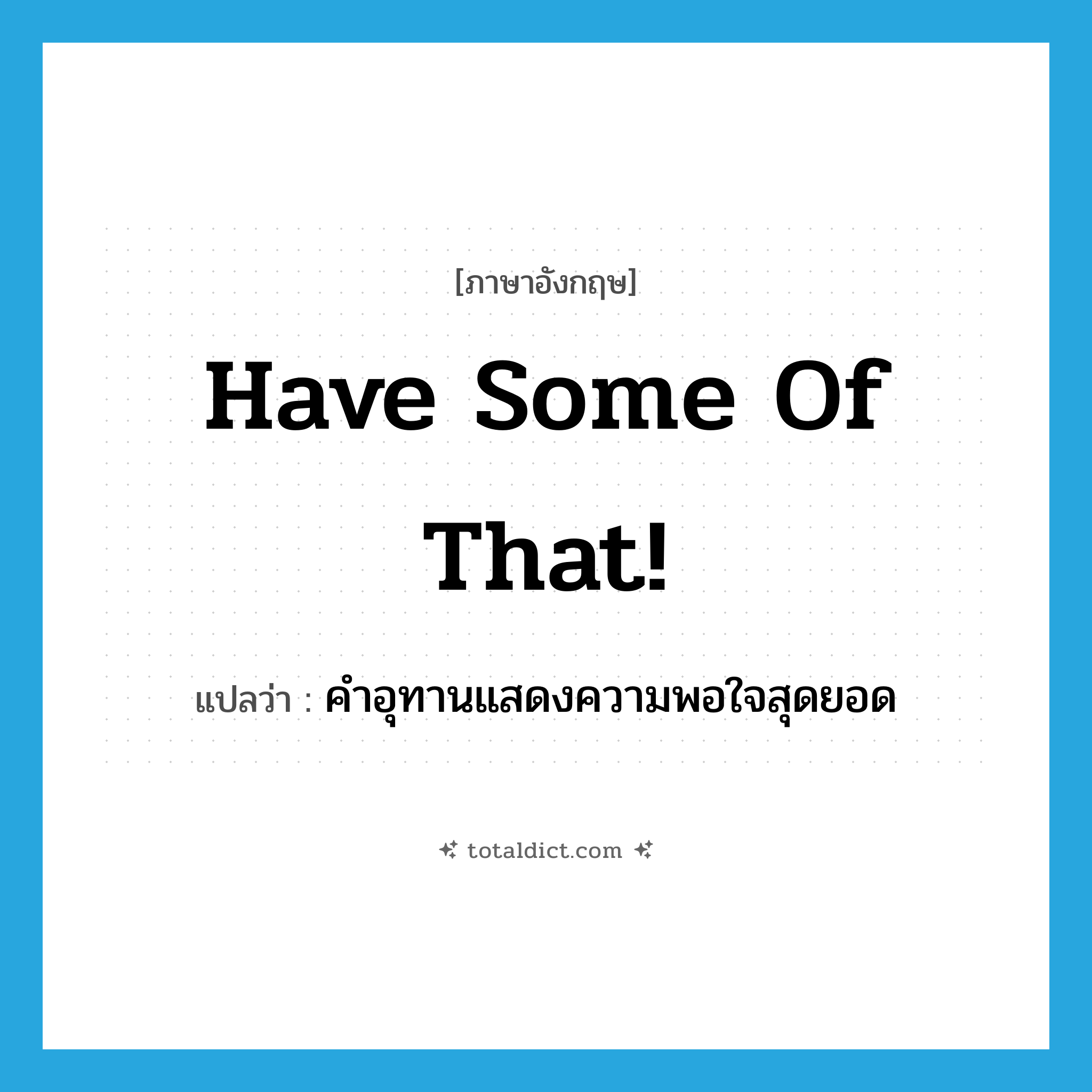 have some of that! แปลว่า?, คำศัพท์ภาษาอังกฤษ have some of that! แปลว่า คำอุทานแสดงความพอใจสุดยอด ประเภท SL หมวด SL