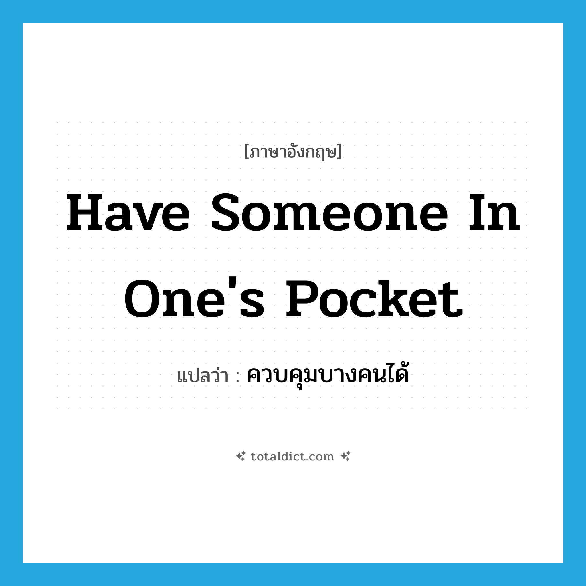 have someone in one&#39;s pocket แปลว่า?, คำศัพท์ภาษาอังกฤษ have someone in one&#39;s pocket แปลว่า ควบคุมบางคนได้ ประเภท IDM หมวด IDM