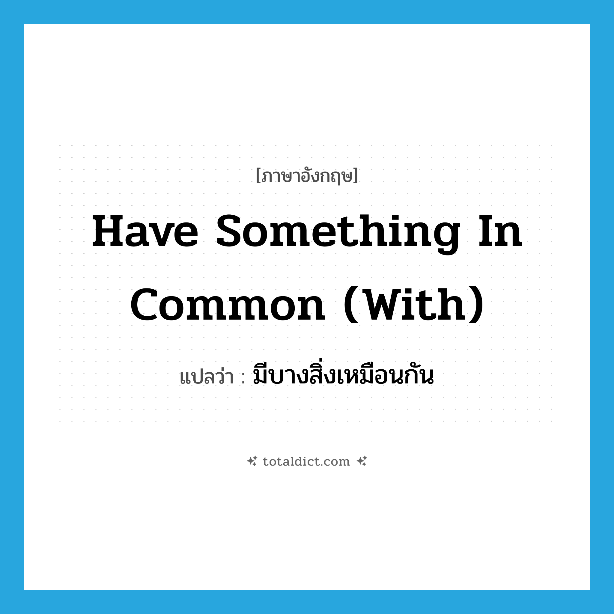 have something in common (with) แปลว่า?, คำศัพท์ภาษาอังกฤษ have something in common (with) แปลว่า มีบางสิ่งเหมือนกัน ประเภท IDM หมวด IDM