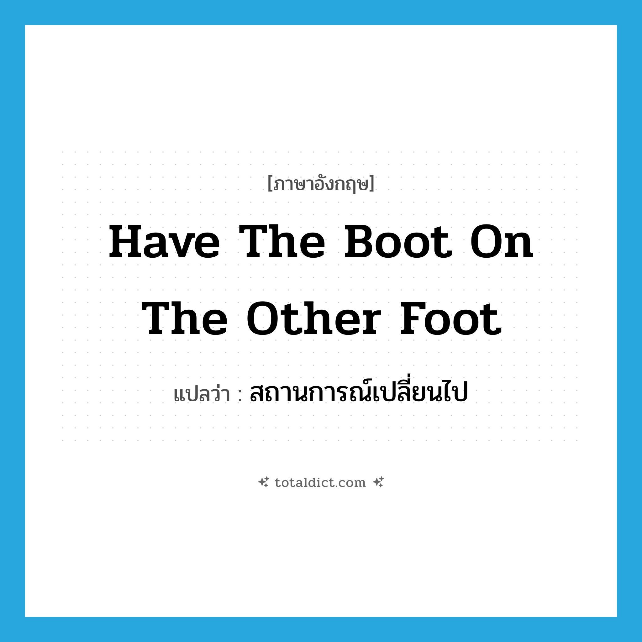 have the boot on the other foot แปลว่า?, คำศัพท์ภาษาอังกฤษ have the boot on the other foot แปลว่า สถานการณ์เปลี่ยนไป ประเภท IDM หมวด IDM