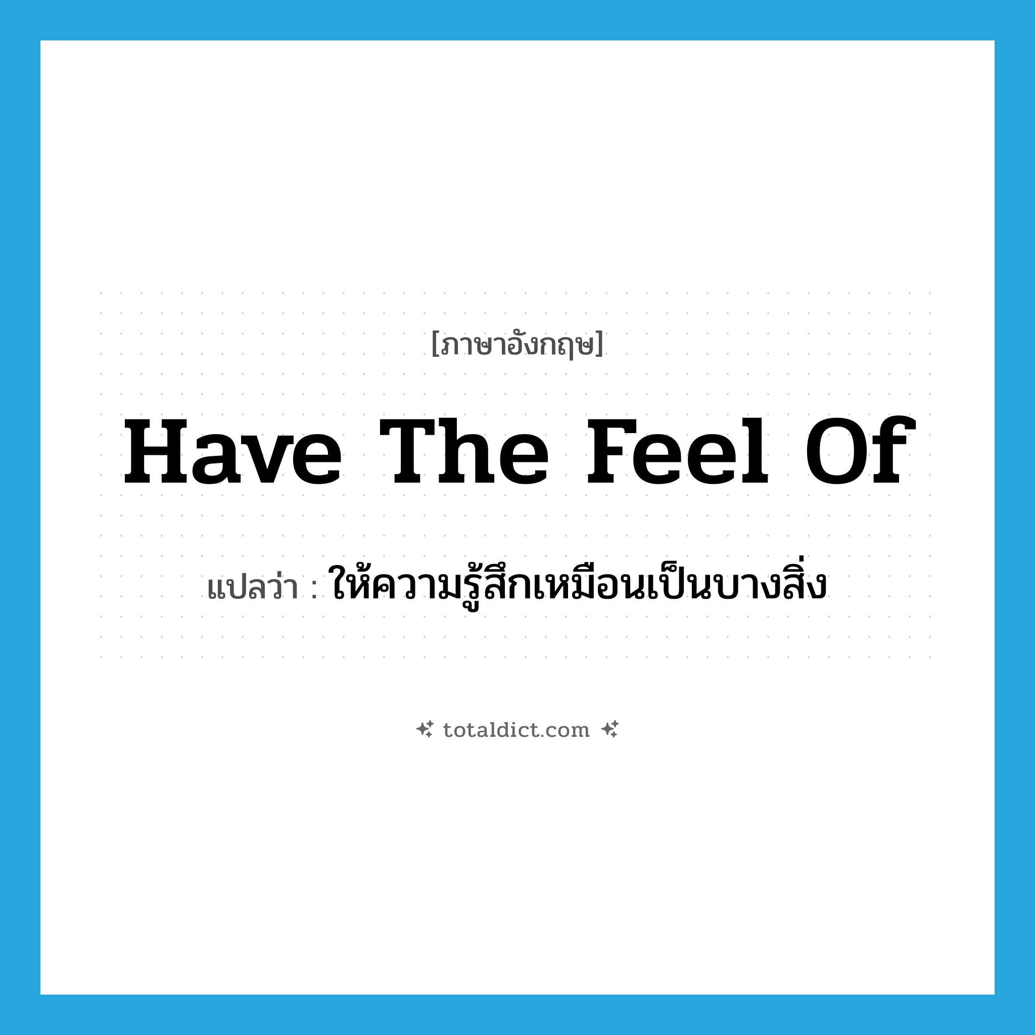 have the feel of แปลว่า?, คำศัพท์ภาษาอังกฤษ have the feel of แปลว่า ให้ความรู้สึกเหมือนเป็นบางสิ่ง ประเภท IDM หมวด IDM