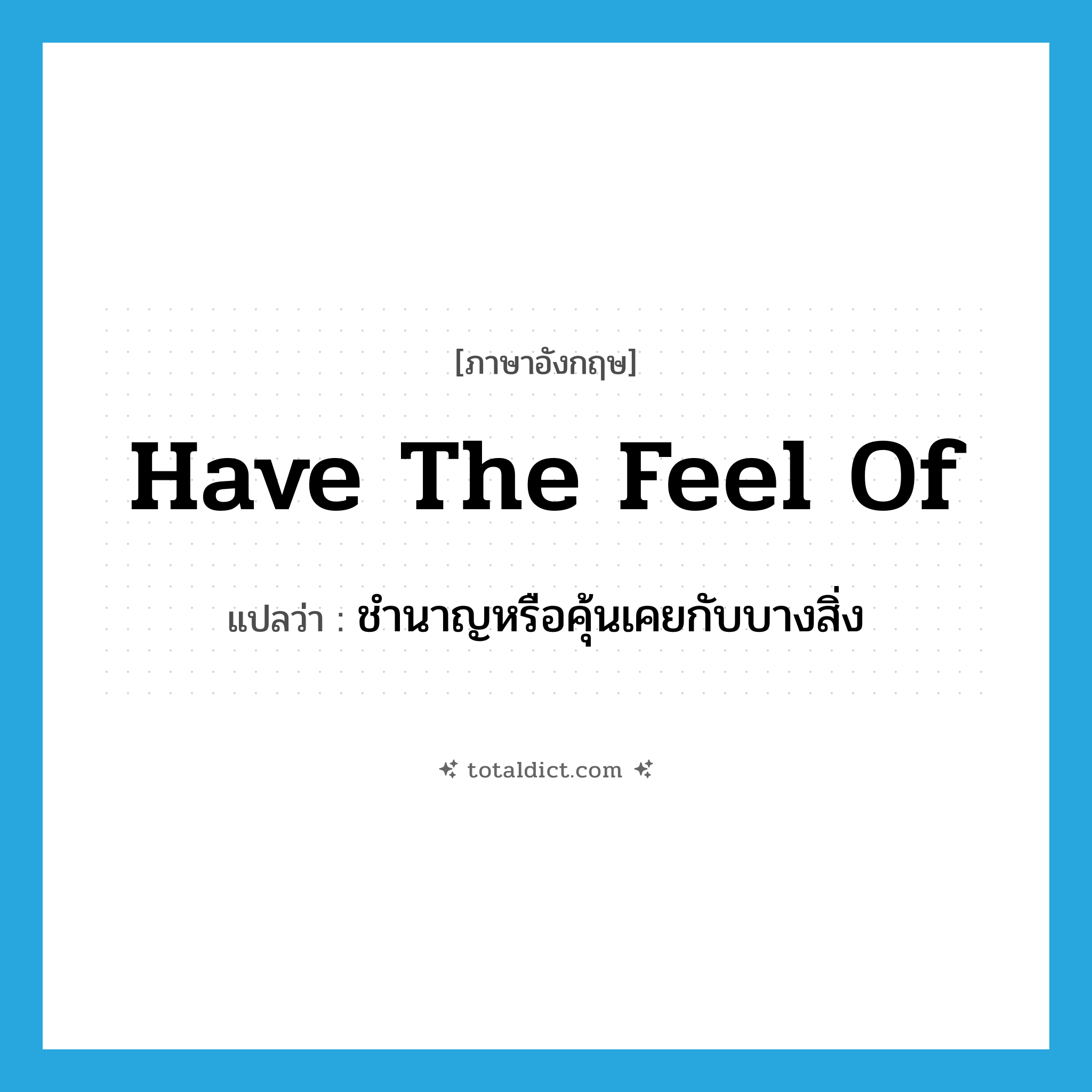 have the feel of แปลว่า?, คำศัพท์ภาษาอังกฤษ have the feel of แปลว่า ชำนาญหรือคุ้นเคยกับบางสิ่ง ประเภท IDM หมวด IDM