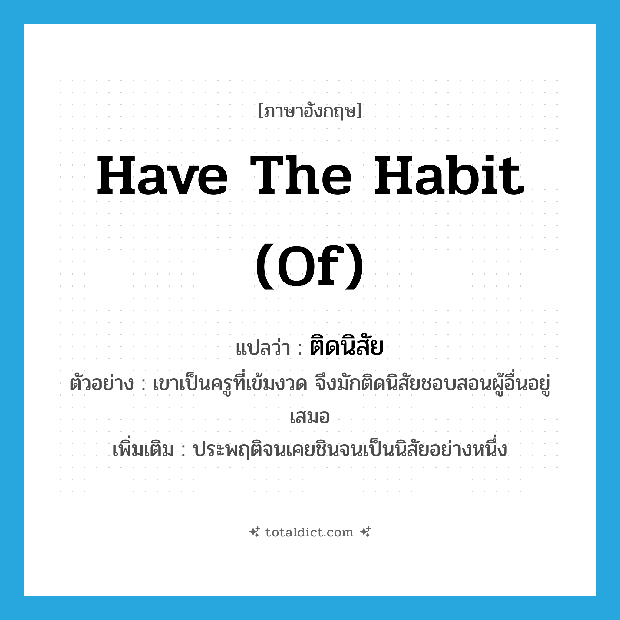 have the habit (of) แปลว่า?, คำศัพท์ภาษาอังกฤษ have the habit (of) แปลว่า ติดนิสัย ประเภท V ตัวอย่าง เขาเป็นครูที่เข้มงวด จึงมักติดนิสัยชอบสอนผู้อื่นอยู่เสมอ เพิ่มเติม ประพฤติจนเคยชินจนเป็นนิสัยอย่างหนึ่ง หมวด V