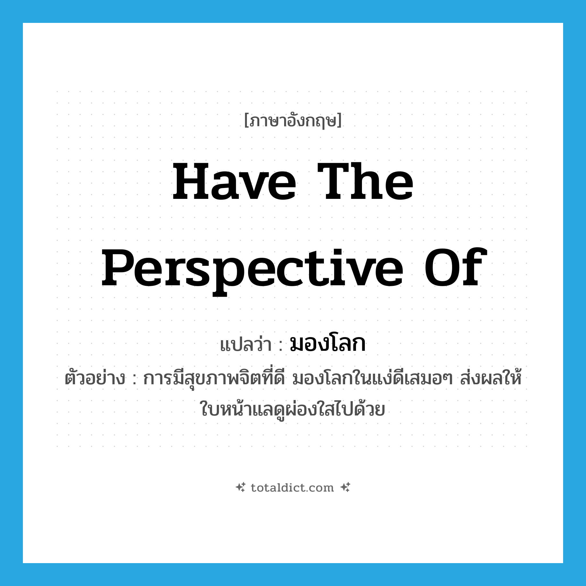 have the perspective of แปลว่า?, คำศัพท์ภาษาอังกฤษ have the perspective of แปลว่า มองโลก ประเภท V ตัวอย่าง การมีสุขภาพจิตที่ดี มองโลกในแง่ดีเสมอๆ ส่งผลให้ใบหน้าแลดูผ่องใสไปด้วย หมวด V