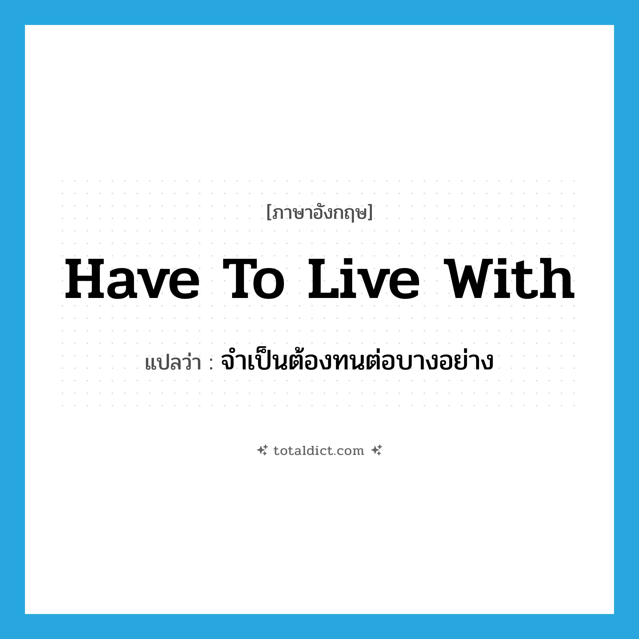 have to live with แปลว่า?, คำศัพท์ภาษาอังกฤษ have to live with แปลว่า จำเป็นต้องทนต่อบางอย่าง ประเภท IDM หมวด IDM