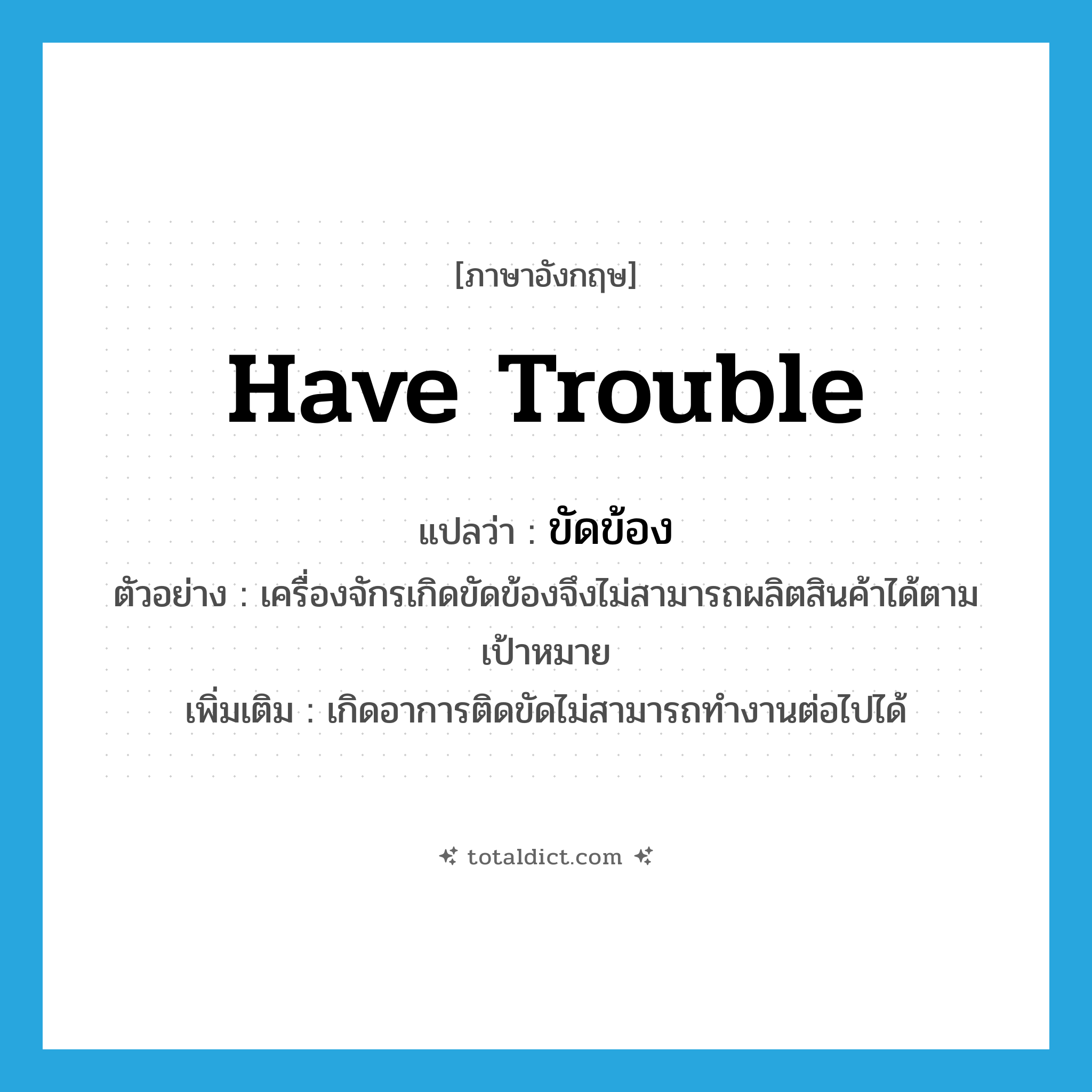 have trouble แปลว่า?, คำศัพท์ภาษาอังกฤษ have trouble แปลว่า ขัดข้อง ประเภท V ตัวอย่าง เครื่องจักรเกิดขัดข้องจึงไม่สามารถผลิตสินค้าได้ตามเป้าหมาย เพิ่มเติม เกิดอาการติดขัดไม่สามารถทำงานต่อไปได้ หมวด V