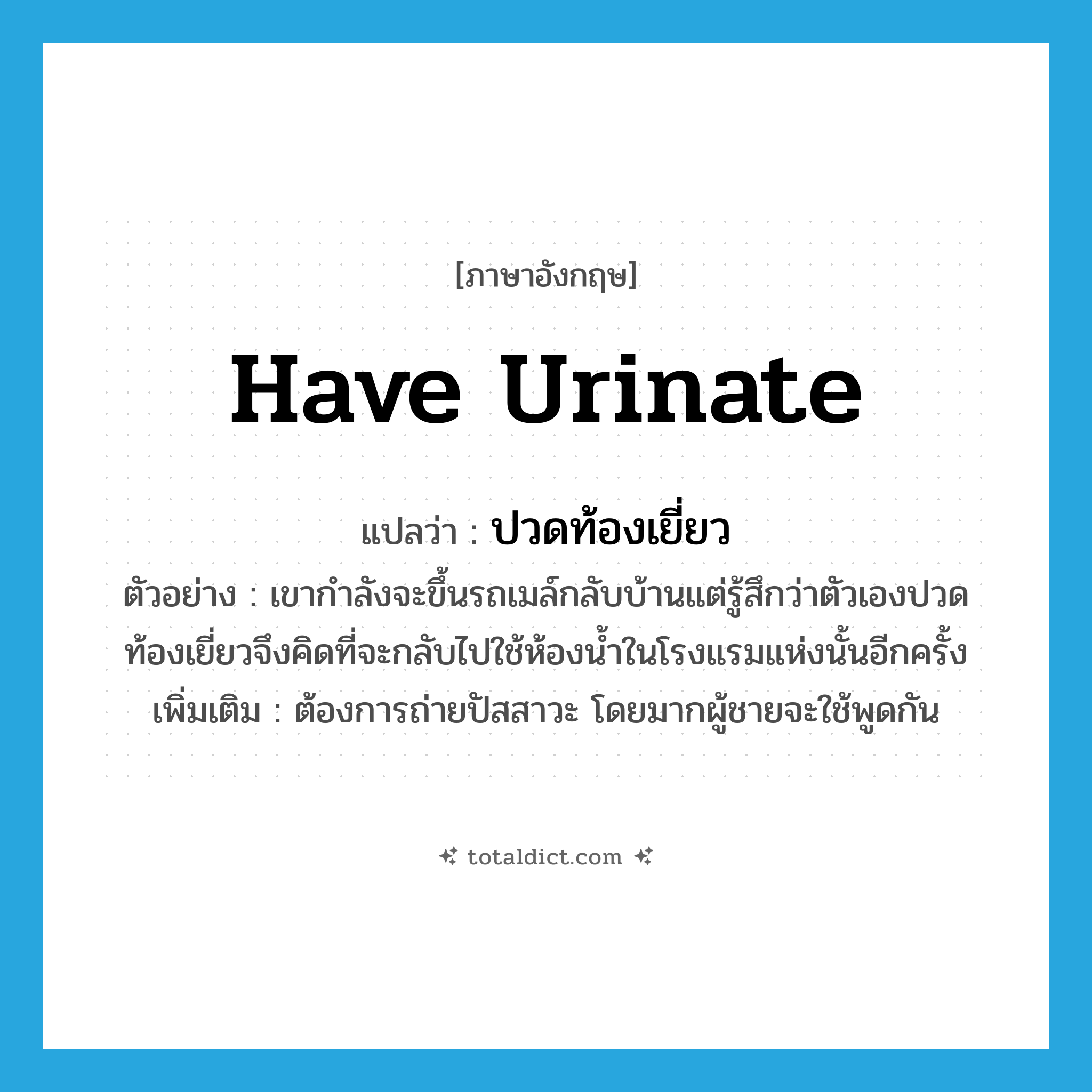have urinate แปลว่า?, คำศัพท์ภาษาอังกฤษ have urinate แปลว่า ปวดท้องเยี่ยว ประเภท V ตัวอย่าง เขากำลังจะขึ้นรถเมล์กลับบ้านแต่รู้สึกว่าตัวเองปวดท้องเยี่ยวจึงคิดที่จะกลับไปใช้ห้องน้ำในโรงแรมแห่งนั้นอีกครั้ง เพิ่มเติม ต้องการถ่ายปัสสาวะ โดยมากผู้ชายจะใช้พูดกัน หมวด V