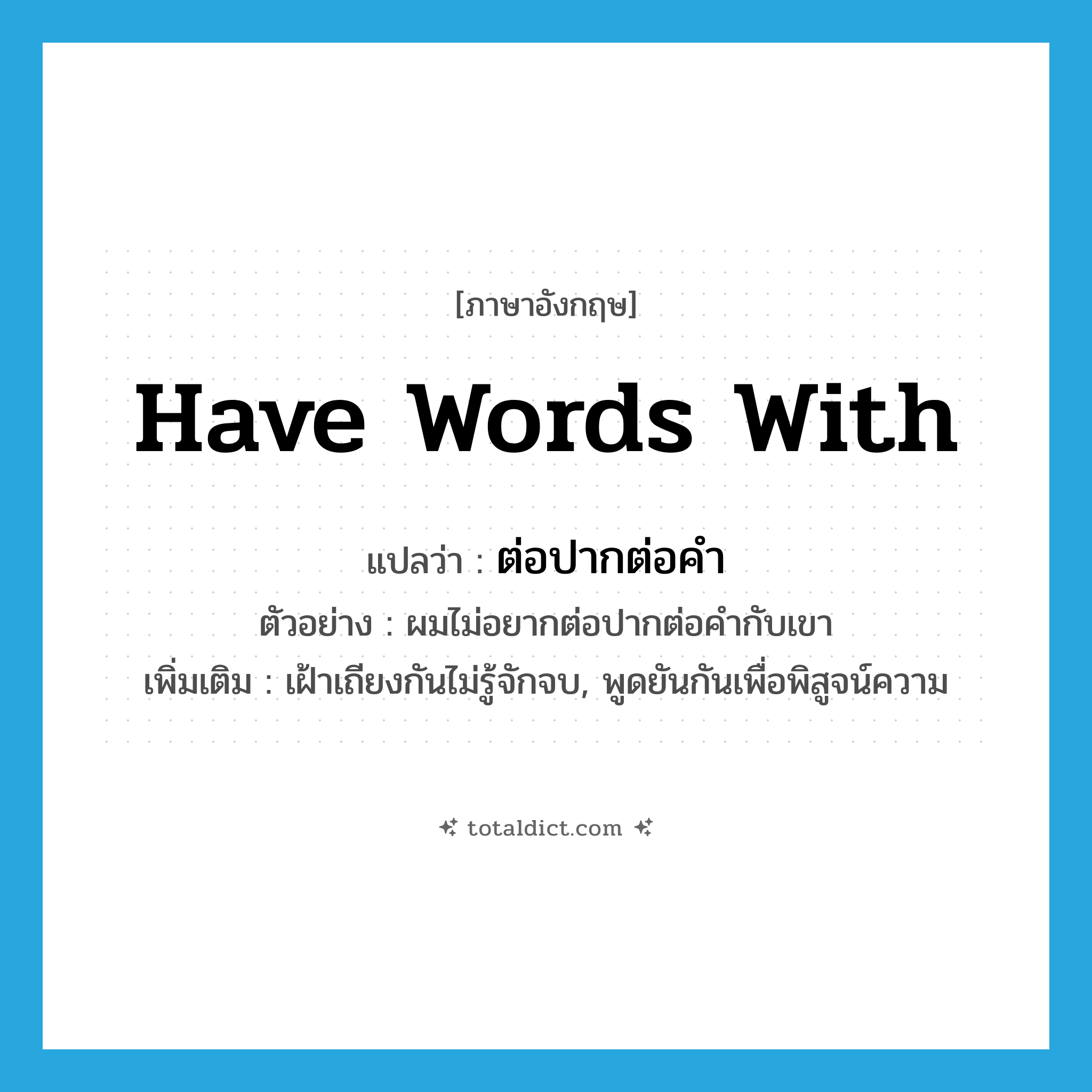 have words with แปลว่า?, คำศัพท์ภาษาอังกฤษ have words with แปลว่า ต่อปากต่อคำ ประเภท V ตัวอย่าง ผมไม่อยากต่อปากต่อคำกับเขา เพิ่มเติม เฝ้าเถียงกันไม่รู้จักจบ, พูดยันกันเพื่อพิสูจน์ความ หมวด V