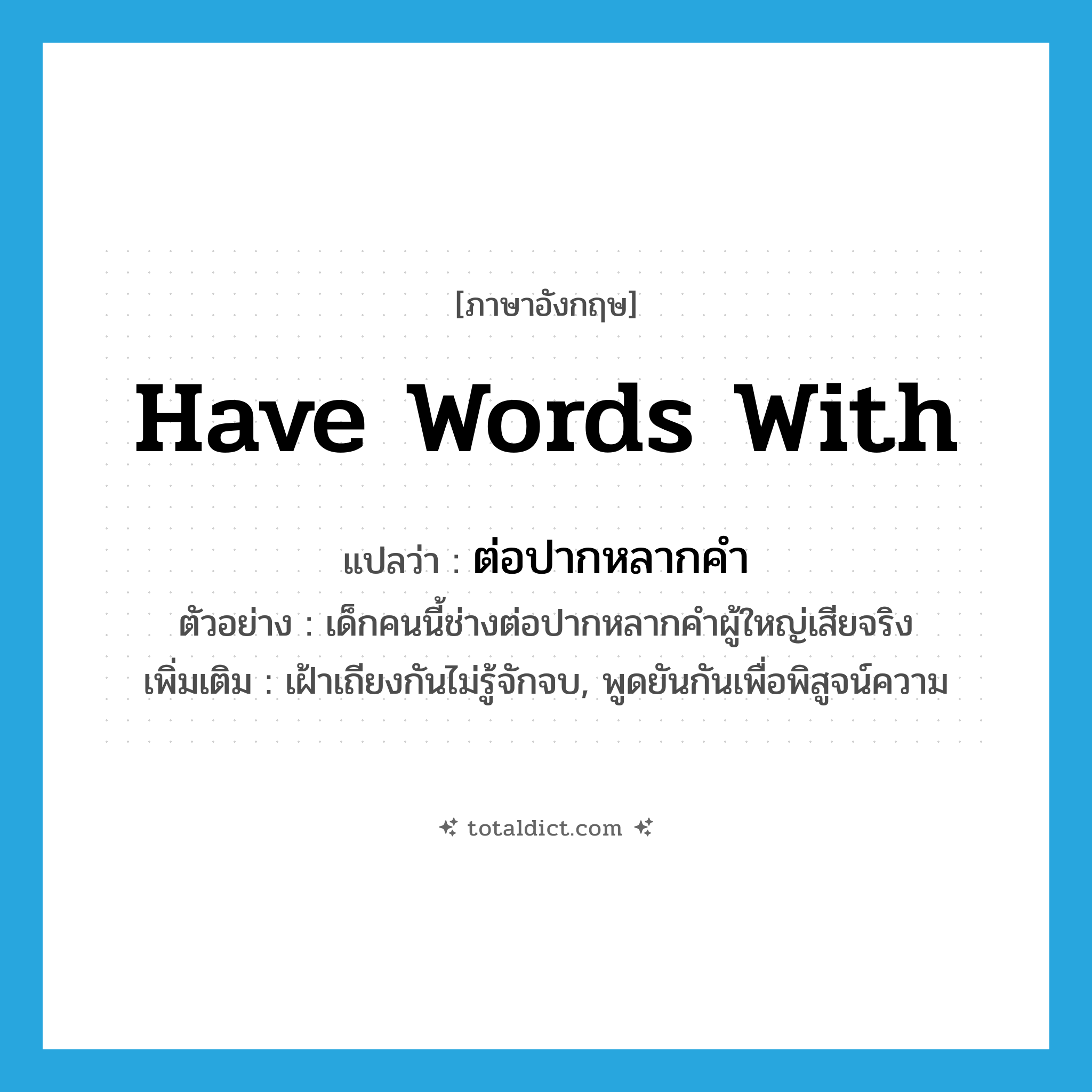 have words with แปลว่า?, คำศัพท์ภาษาอังกฤษ have words with แปลว่า ต่อปากหลากคำ ประเภท V ตัวอย่าง เด็กคนนี้ช่างต่อปากหลากคำผู้ใหญ่เสียจริง เพิ่มเติม เฝ้าเถียงกันไม่รู้จักจบ, พูดยันกันเพื่อพิสูจน์ความ หมวด V