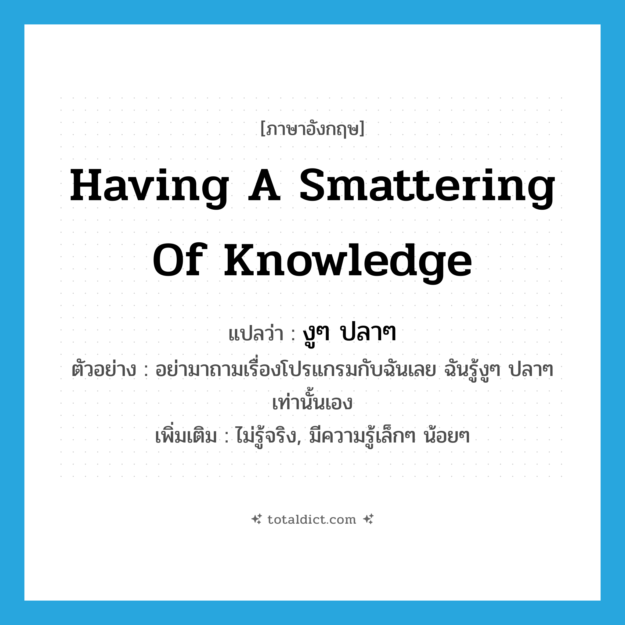 having a smattering of knowledge แปลว่า?, คำศัพท์ภาษาอังกฤษ having a smattering of knowledge แปลว่า งูๆ ปลาๆ ประเภท ADV ตัวอย่าง อย่ามาถามเรื่องโปรแกรมกับฉันเลย ฉันรู้งูๆ ปลาๆเท่านั้นเอง เพิ่มเติม ไม่รู้จริง, มีความรู้เล็กๆ น้อยๆ หมวด ADV