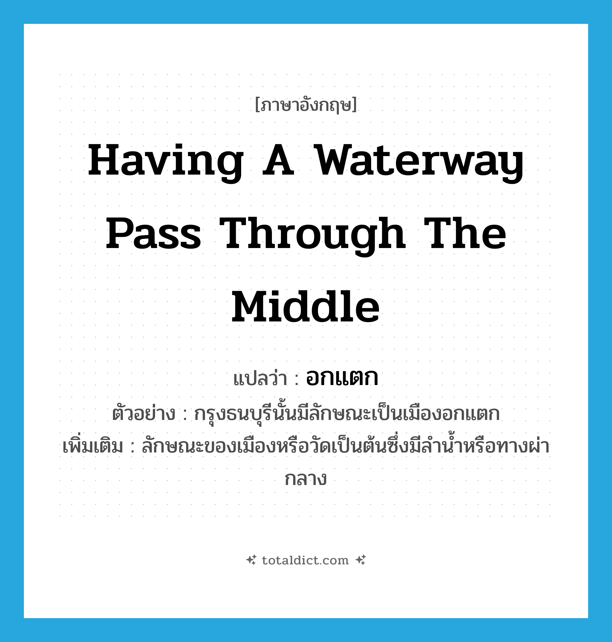 having a waterway pass through the middle แปลว่า?, คำศัพท์ภาษาอังกฤษ having a waterway pass through the middle แปลว่า อกแตก ประเภท ADJ ตัวอย่าง กรุงธนบุรีนั้นมีลักษณะเป็นเมืองอกแตก เพิ่มเติม ลักษณะของเมืองหรือวัดเป็นต้นซึ่งมีลำน้ำหรือทางผ่ากลาง หมวด ADJ