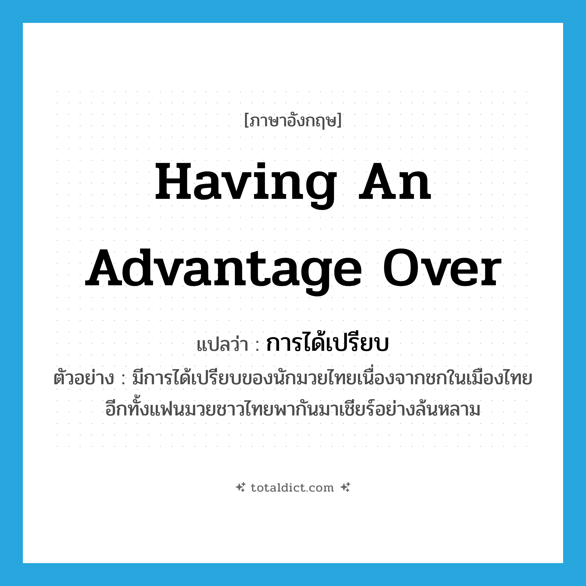 having an advantage over แปลว่า?, คำศัพท์ภาษาอังกฤษ having an advantage over แปลว่า การได้เปรียบ ประเภท N ตัวอย่าง มีการได้เปรียบของนักมวยไทยเนื่องจากชกในเมืองไทย อีกทั้งแฟนมวยชาวไทยพากันมาเชียร์อย่างล้นหลาม หมวด N