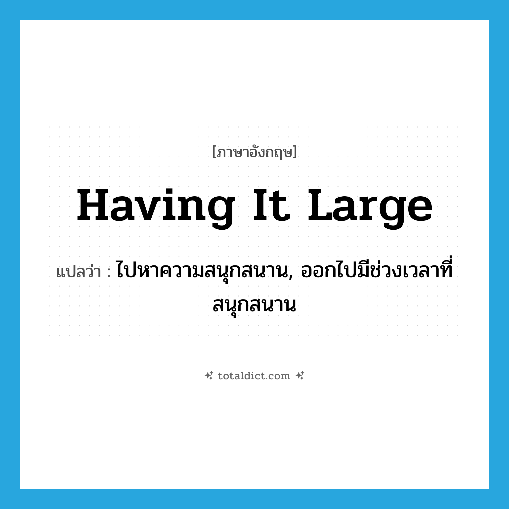 having it large แปลว่า?, คำศัพท์ภาษาอังกฤษ having it large แปลว่า ไปหาความสนุกสนาน, ออกไปมีช่วงเวลาที่สนุกสนาน ประเภท SL หมวด SL