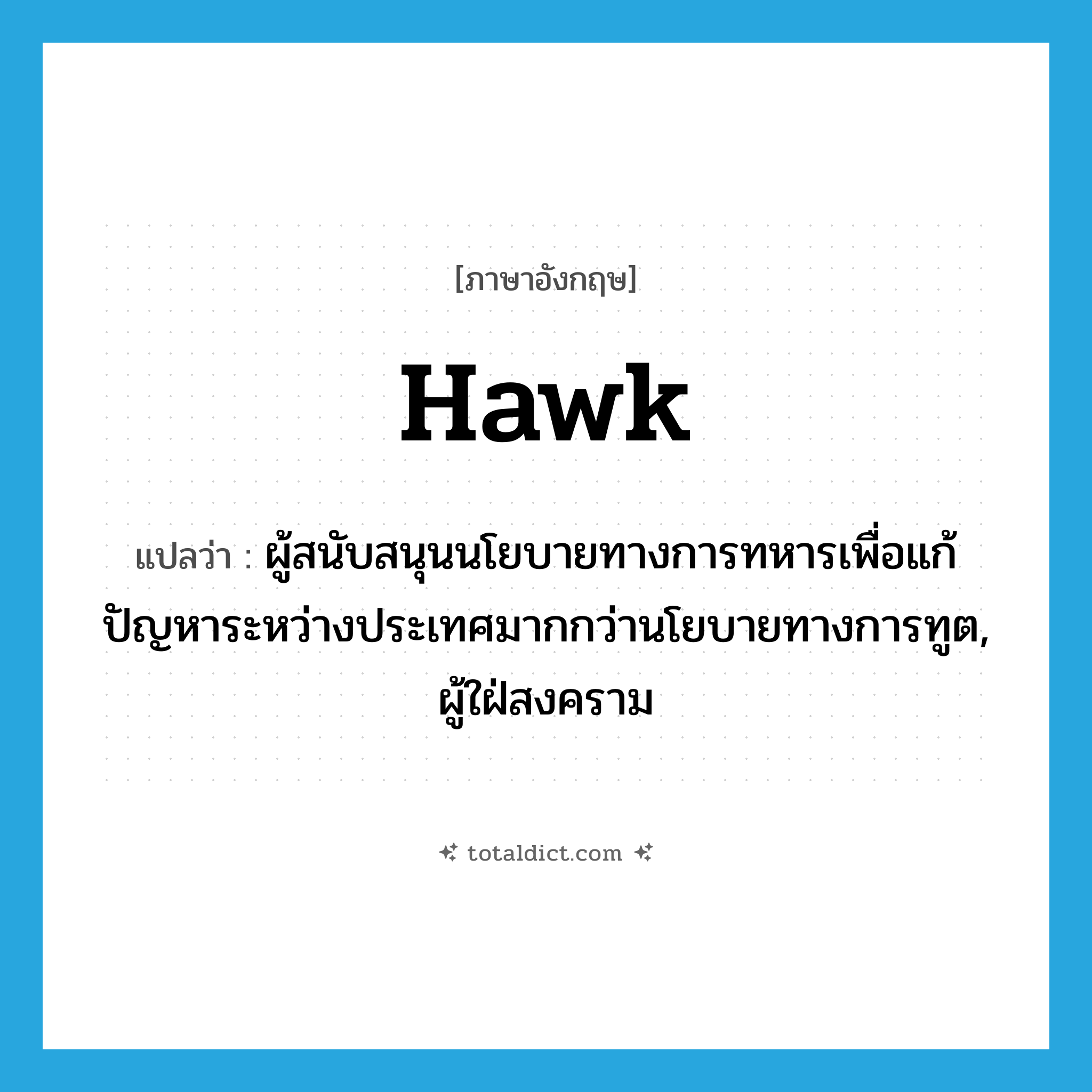 hawk แปลว่า?, คำศัพท์ภาษาอังกฤษ hawk แปลว่า ผู้สนับสนุนนโยบายทางการทหารเพื่อแก้ปัญหาระหว่างประเทศมากกว่านโยบายทางการทูต, ผู้ใฝ่สงคราม ประเภท N หมวด N