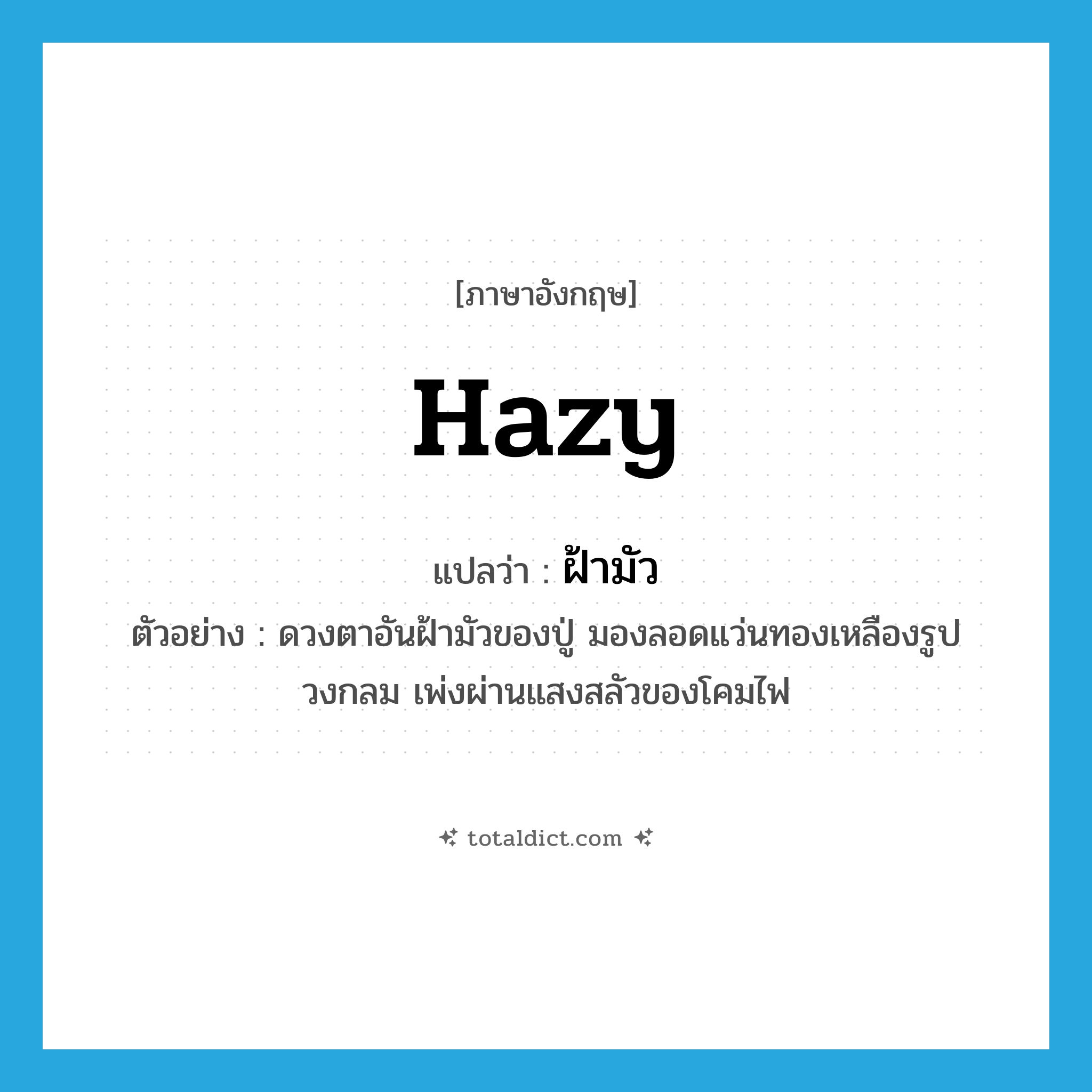 hazy แปลว่า?, คำศัพท์ภาษาอังกฤษ hazy แปลว่า ฝ้ามัว ประเภท ADJ ตัวอย่าง ดวงตาอันฝ้ามัวของปู่ มองลอดแว่นทองเหลืองรูปวงกลม เพ่งผ่านแสงสลัวของโคมไฟ หมวด ADJ