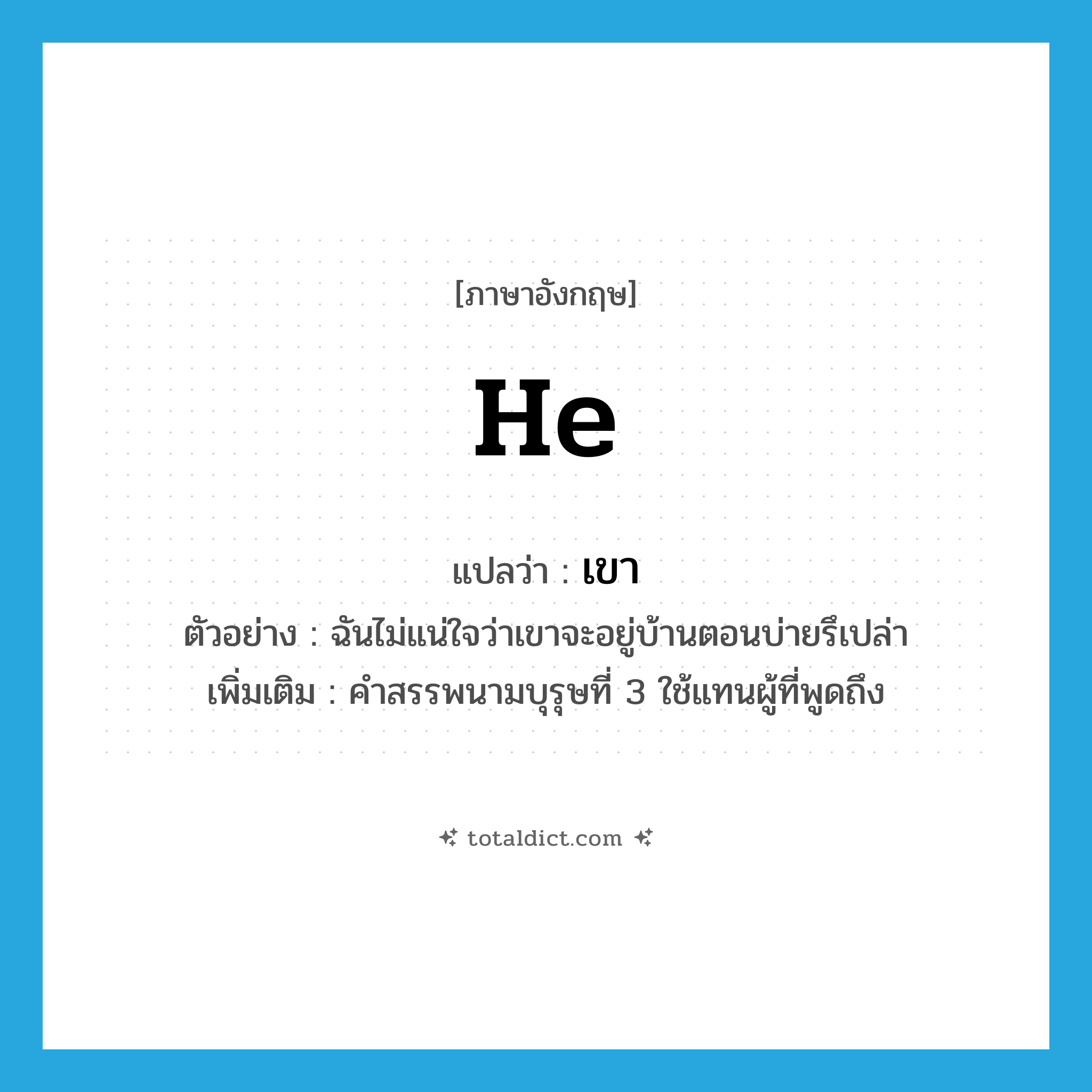 เขา ภาษาอังกฤษ?, คำศัพท์ภาษาอังกฤษ เขา แปลว่า he ประเภท PRON ตัวอย่าง ฉันไม่แน่ใจว่าเขาจะอยู่บ้านตอนบ่ายรึเปล่า เพิ่มเติม คำสรรพนามบุรุษที่ 3 ใช้แทนผู้ที่พูดถึง หมวด PRON