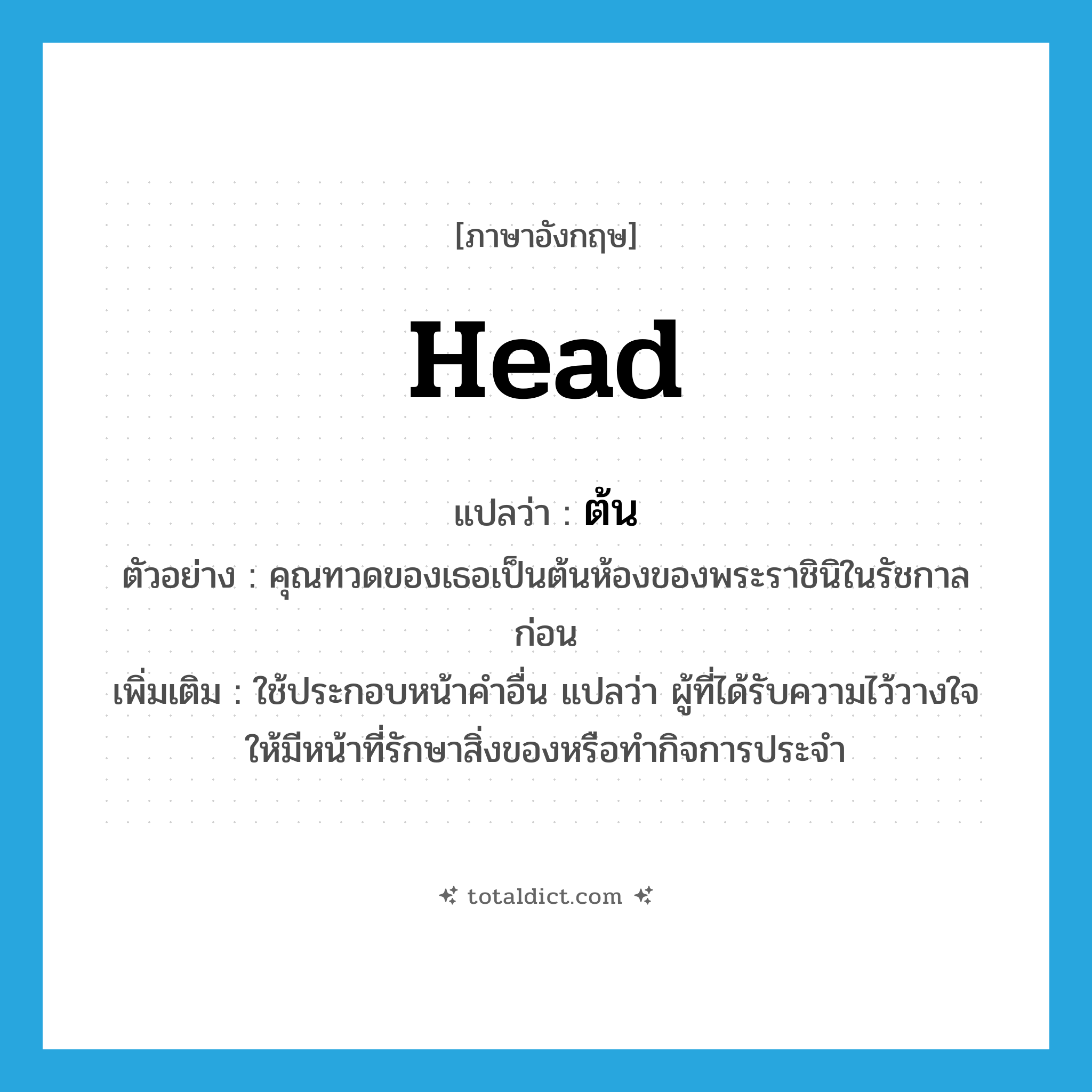 ต้น ภาษาอังกฤษ?, คำศัพท์ภาษาอังกฤษ ต้น แปลว่า head ประเภท N ตัวอย่าง คุณทวดของเธอเป็นต้นห้องของพระราชินิในรัชกาลก่อน เพิ่มเติม ใช้ประกอบหน้าคำอื่น แปลว่า ผู้ที่ได้รับความไว้วางใจให้มีหน้าที่รักษาสิ่งของหรือทำกิจการประจำ หมวด N