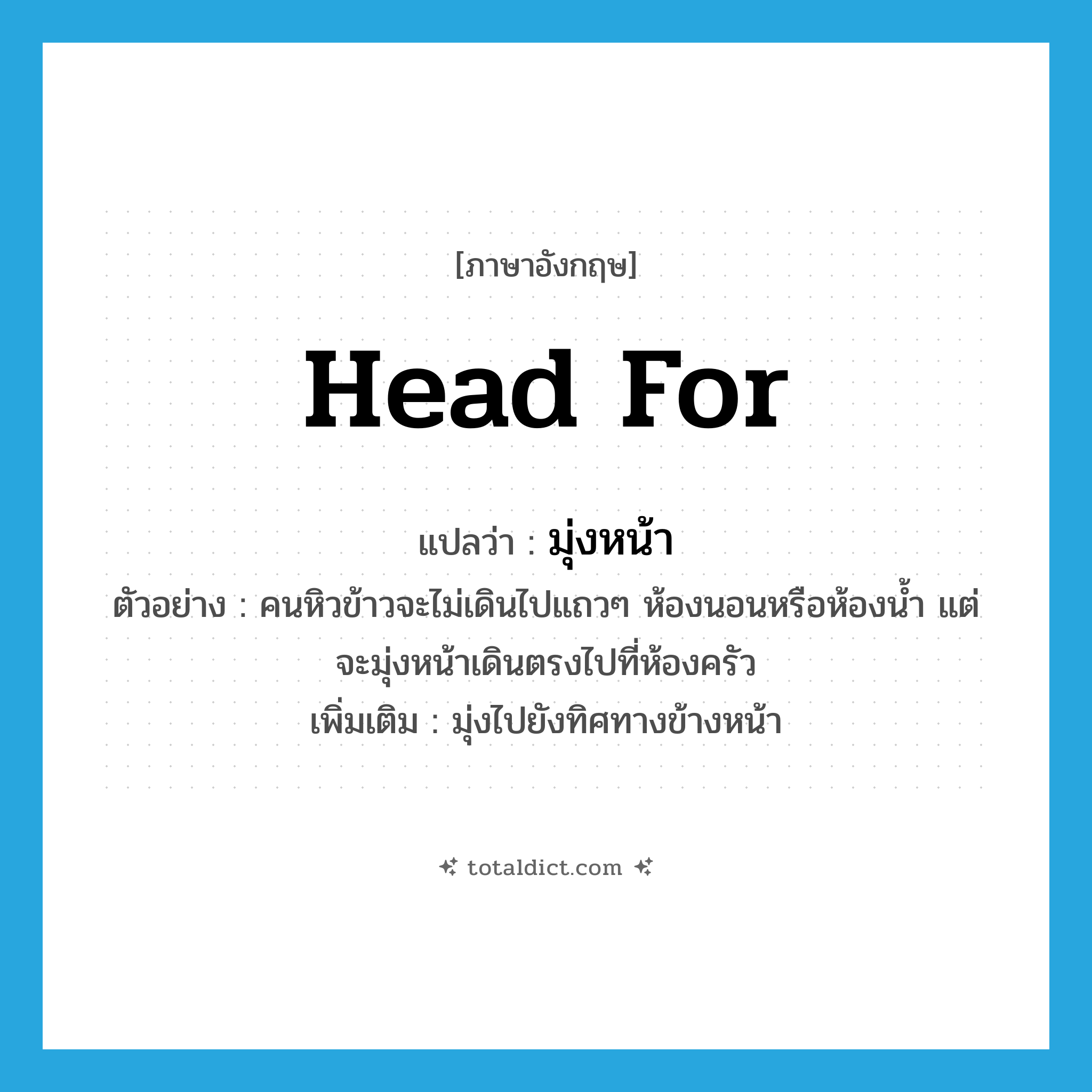 มุ่งหน้า ภาษาอังกฤษ?, คำศัพท์ภาษาอังกฤษ มุ่งหน้า แปลว่า head for ประเภท V ตัวอย่าง คนหิวข้าวจะไม่เดินไปแถวๆ ห้องนอนหรือห้องน้ำ แต่จะมุ่งหน้าเดินตรงไปที่ห้องครัว เพิ่มเติม มุ่งไปยังทิศทางข้างหน้า หมวด V