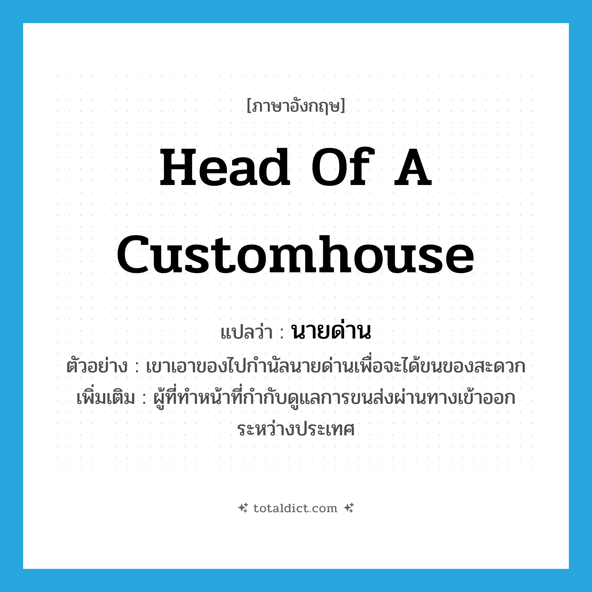 head of a customhouse แปลว่า?, คำศัพท์ภาษาอังกฤษ head of a customhouse แปลว่า นายด่าน ประเภท N ตัวอย่าง เขาเอาของไปกำนัลนายด่านเพื่อจะได้ขนของสะดวก เพิ่มเติม ผู้ที่ทำหน้าที่กำกับดูแลการขนส่งผ่านทางเข้าออกระหว่างประเทศ หมวด N