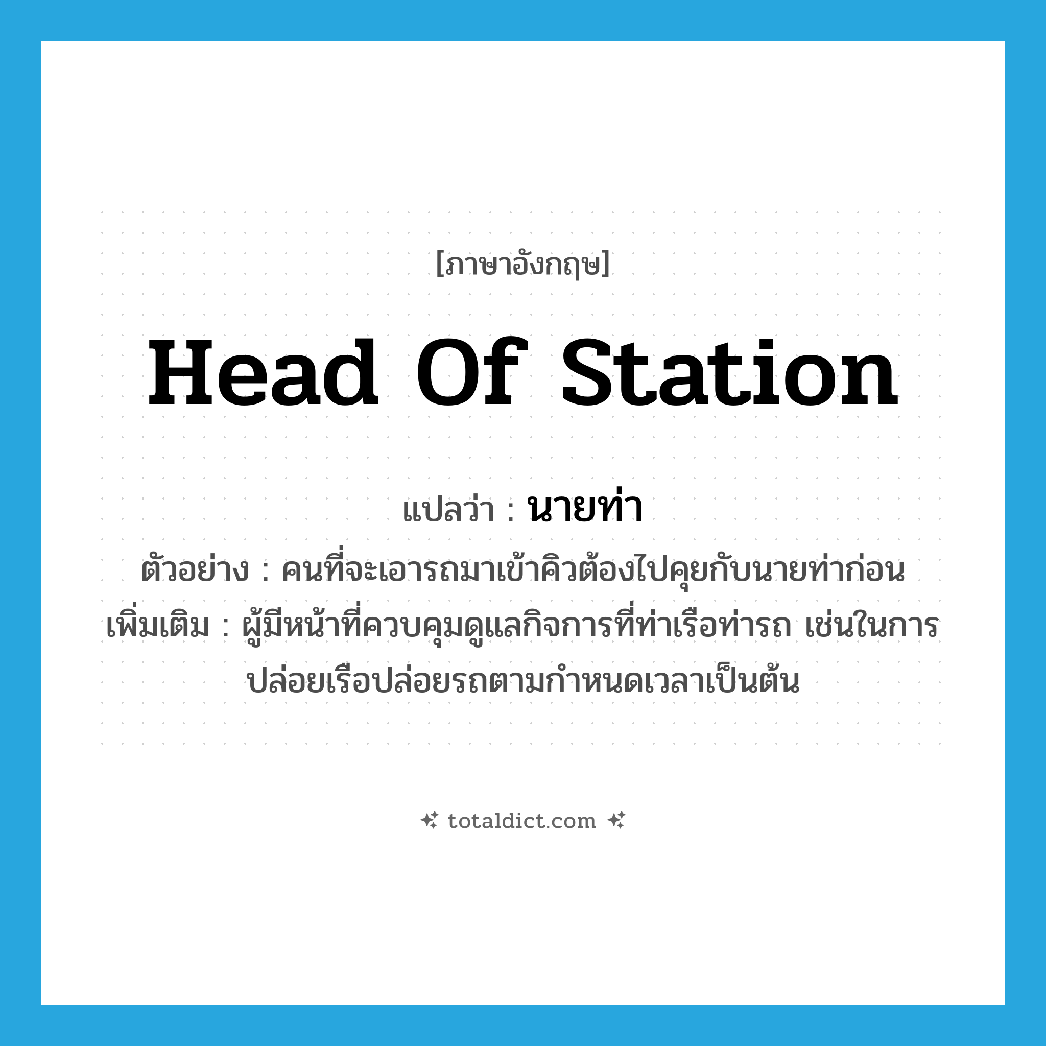 head of station แปลว่า?, คำศัพท์ภาษาอังกฤษ head of station แปลว่า นายท่า ประเภท N ตัวอย่าง คนที่จะเอารถมาเข้าคิวต้องไปคุยกับนายท่าก่อน เพิ่มเติม ผู้มีหน้าที่ควบคุมดูแลกิจการที่ท่าเรือท่ารถ เช่นในการปล่อยเรือปล่อยรถตามกำหนดเวลาเป็นต้น หมวด N