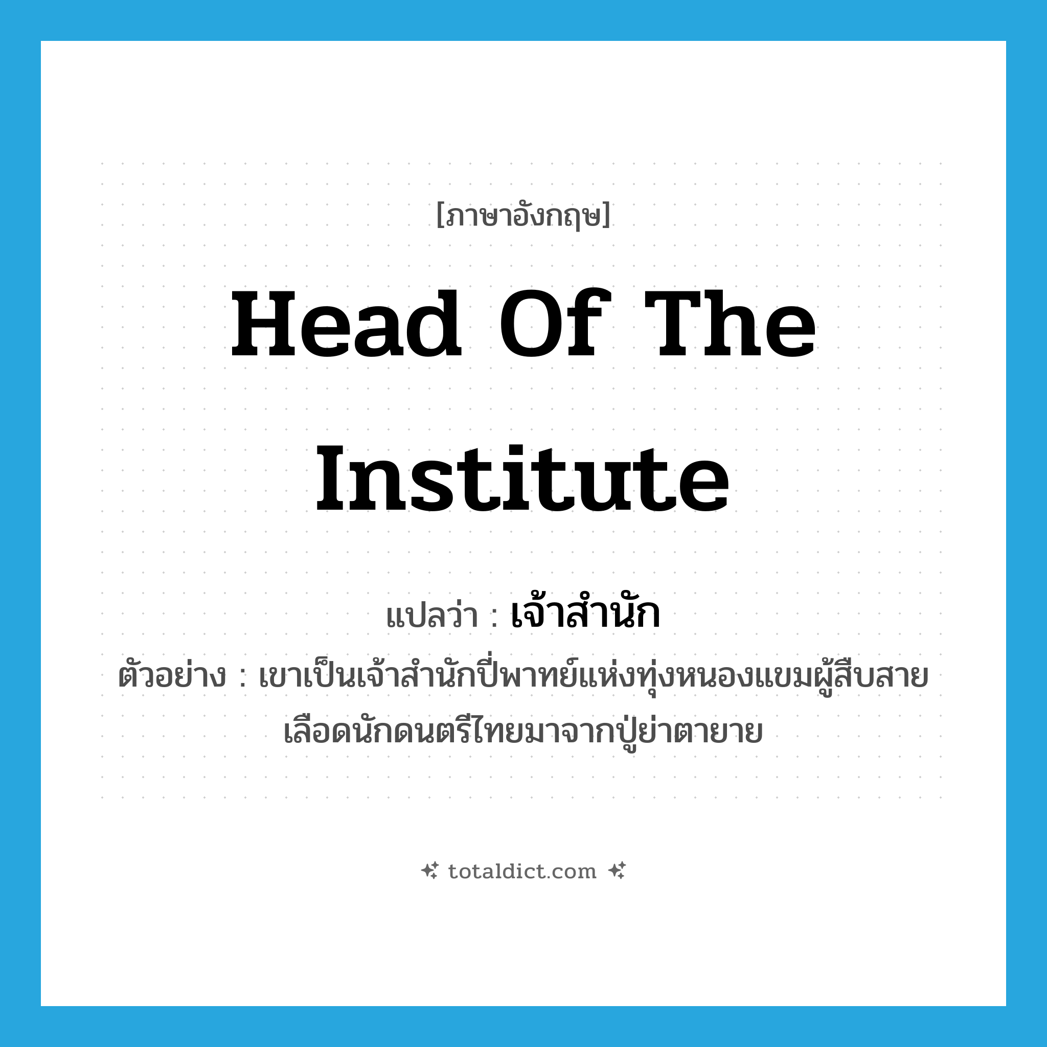 head of the institute แปลว่า?, คำศัพท์ภาษาอังกฤษ head of the institute แปลว่า เจ้าสำนัก ประเภท N ตัวอย่าง เขาเป็นเจ้าสำนักปี่พาทย์แห่งทุ่งหนองแขมผู้สืบสายเลือดนักดนตรีไทยมาจากปู่ย่าตายาย หมวด N
