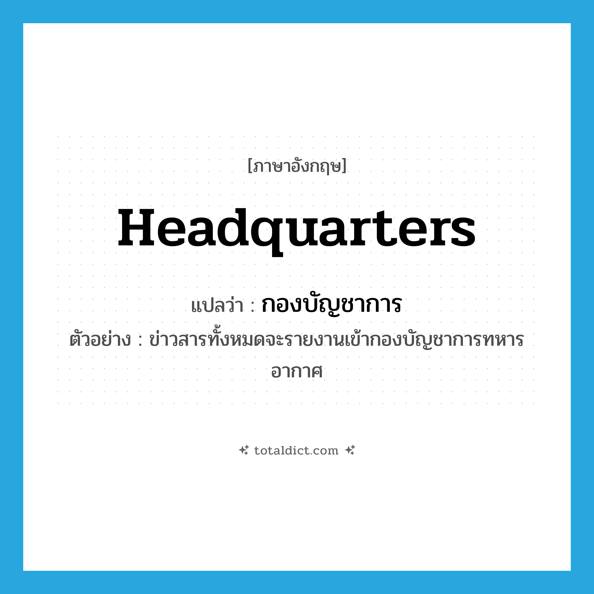 headquarters แปลว่า?, คำศัพท์ภาษาอังกฤษ headquarters แปลว่า กองบัญชาการ ประเภท N ตัวอย่าง ข่าวสารทั้งหมดจะรายงานเข้ากองบัญชาการทหารอากาศ หมวด N