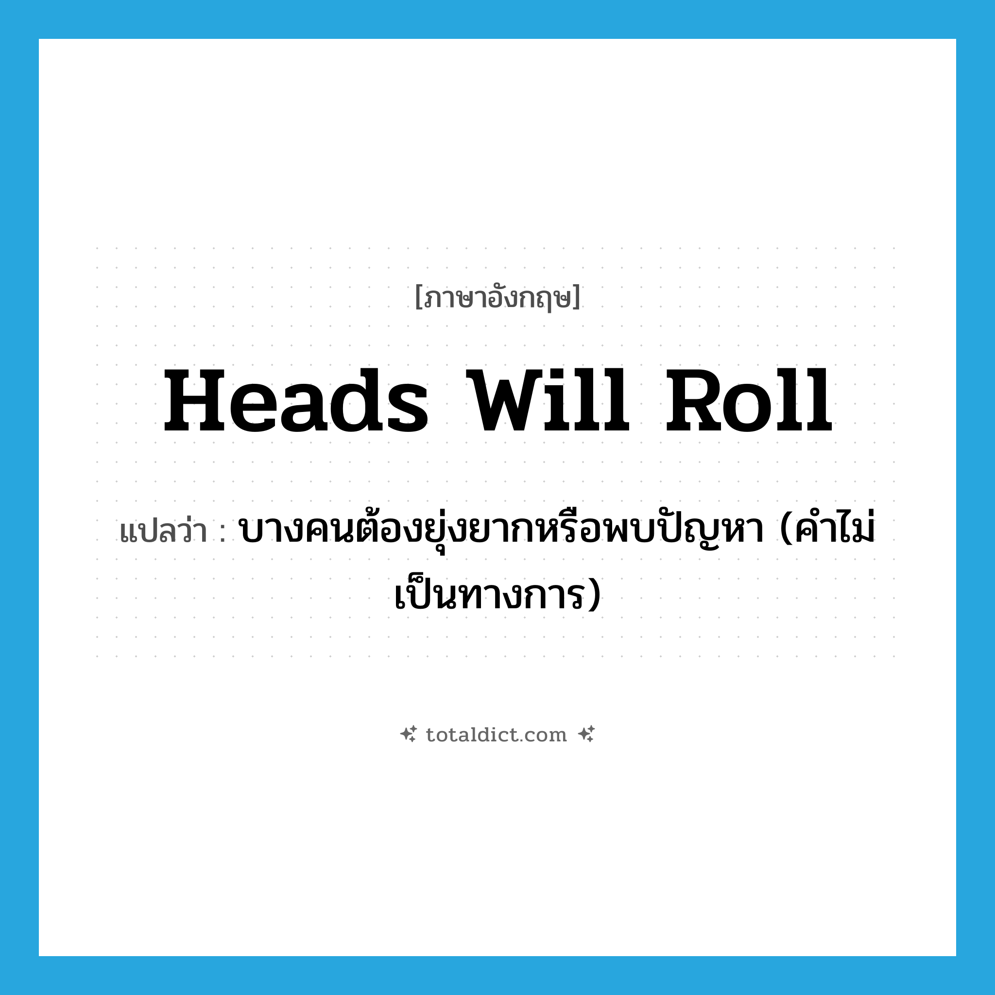 heads will roll แปลว่า?, คำศัพท์ภาษาอังกฤษ heads will roll แปลว่า บางคนต้องยุ่งยากหรือพบปัญหา (คำไม่เป็นทางการ) ประเภท IDM หมวด IDM