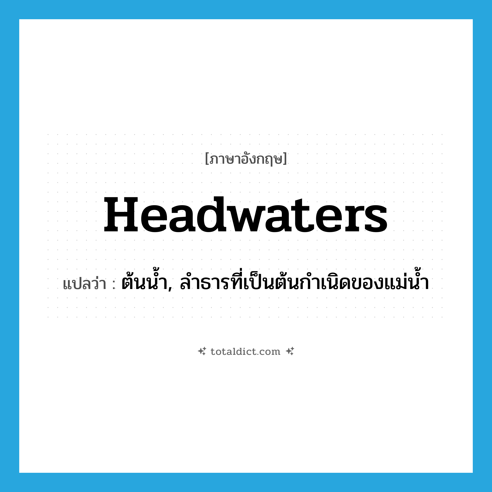 headwaters แปลว่า?, คำศัพท์ภาษาอังกฤษ headwaters แปลว่า ต้นน้ำ, ลำธารที่เป็นต้นกำเนิดของแม่น้ำ ประเภท N หมวด N
