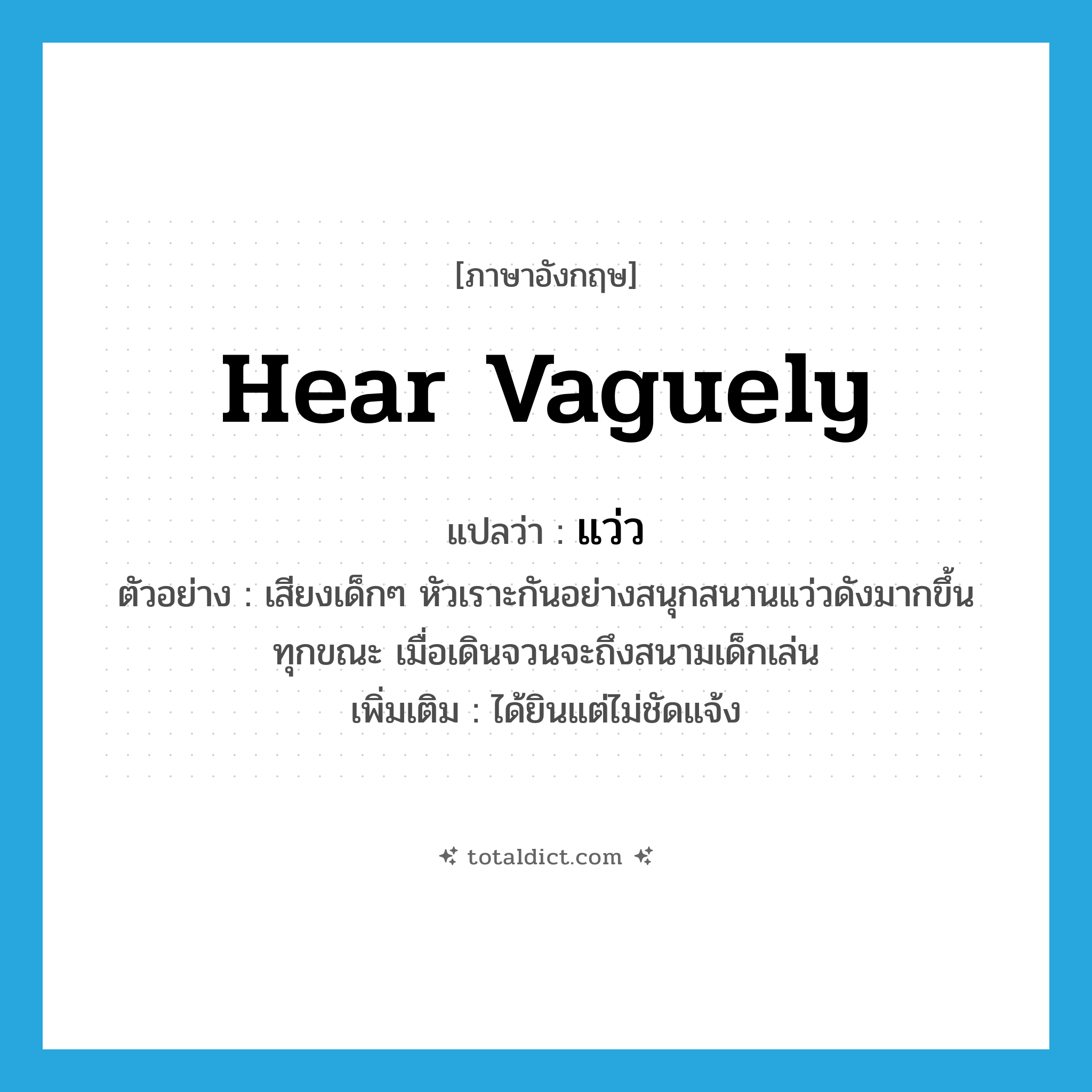 แว่ว ภาษาอังกฤษ?, คำศัพท์ภาษาอังกฤษ แว่ว แปลว่า hear vaguely ประเภท V ตัวอย่าง เสียงเด็กๆ หัวเราะกันอย่างสนุกสนานแว่วดังมากขึ้นทุกขณะ เมื่อเดินจวนจะถึงสนามเด็กเล่น เพิ่มเติม ได้ยินแต่ไม่ชัดแจ้ง หมวด V