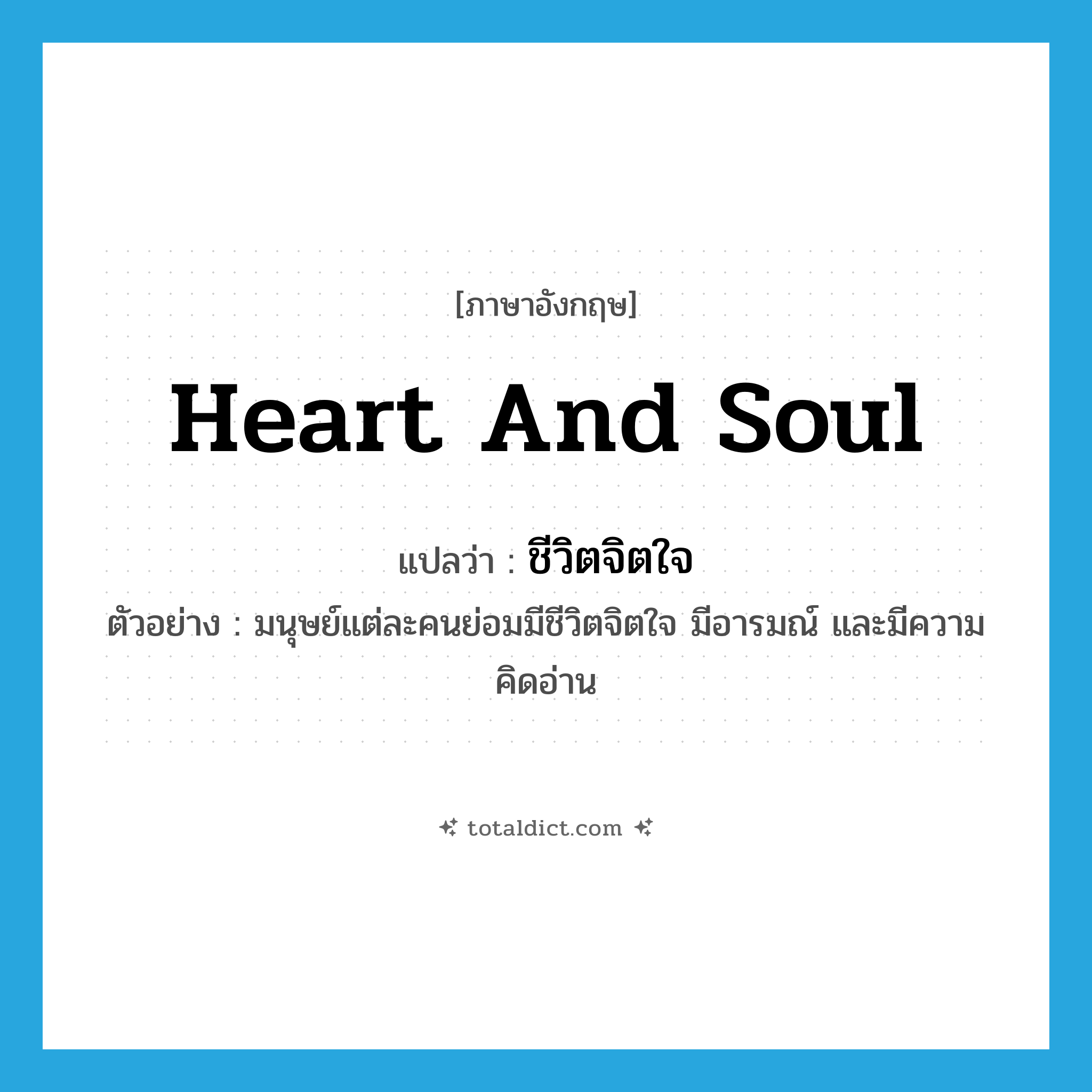 heart and soul แปลว่า?, คำศัพท์ภาษาอังกฤษ heart and soul แปลว่า ชีวิตจิตใจ ประเภท N ตัวอย่าง มนุษย์แต่ละคนย่อมมีชีวิตจิตใจ มีอารมณ์ และมีความคิดอ่าน หมวด N