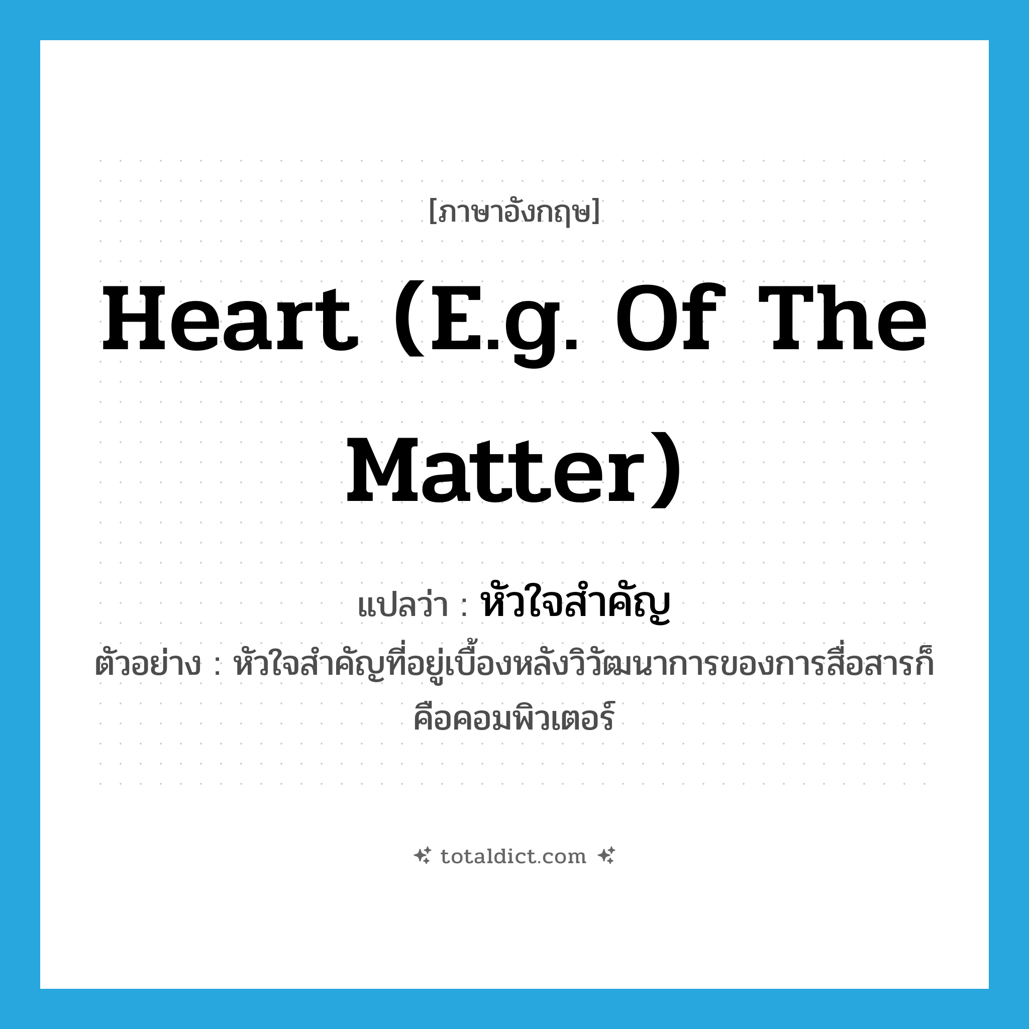 heart (e.g. of the matter) แปลว่า?, คำศัพท์ภาษาอังกฤษ heart (e.g. of the matter) แปลว่า หัวใจสำคัญ ประเภท N ตัวอย่าง หัวใจสำคัญที่อยู่เบื้องหลังวิวัฒนาการของการสื่อสารก็คือคอมพิวเตอร์ หมวด N