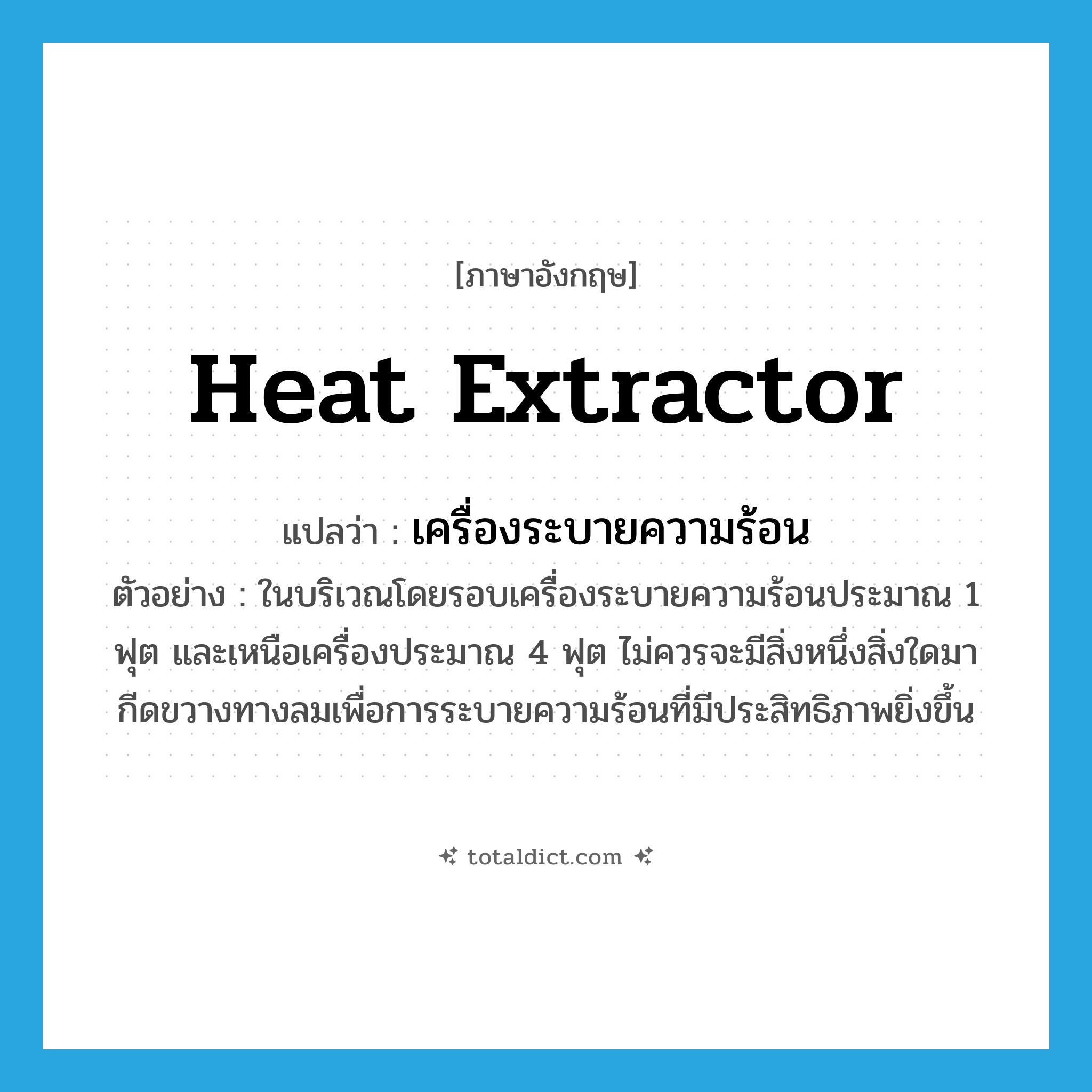 heat extractor แปลว่า?, คำศัพท์ภาษาอังกฤษ heat extractor แปลว่า เครื่องระบายความร้อน ประเภท N ตัวอย่าง ในบริเวณโดยรอบเครื่องระบายความร้อนประมาณ 1 ฟุต และเหนือเครื่องประมาณ 4 ฟุต ไม่ควรจะมีสิ่งหนึ่งสิ่งใดมากีดขวางทางลมเพื่อการระบายความร้อนที่มีประสิทธิภาพยิ่งขึ้น หมวด N