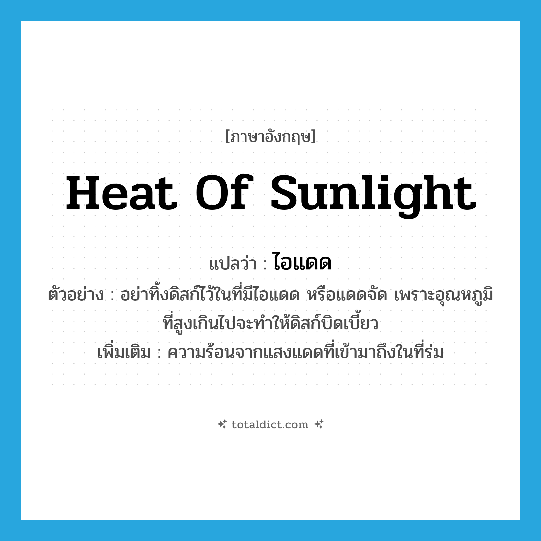 heat of sunlight แปลว่า?, คำศัพท์ภาษาอังกฤษ heat of sunlight แปลว่า ไอแดด ประเภท N ตัวอย่าง อย่าทิ้งดิสก์ไว้ในที่มีไอแดด หรือแดดจัด เพราะอุณหภูมิที่สูงเกินไปจะทำให้ดิสก์บิดเบี้ยว เพิ่มเติม ความร้อนจากแสงแดดที่เข้ามาถึงในที่ร่ม หมวด N