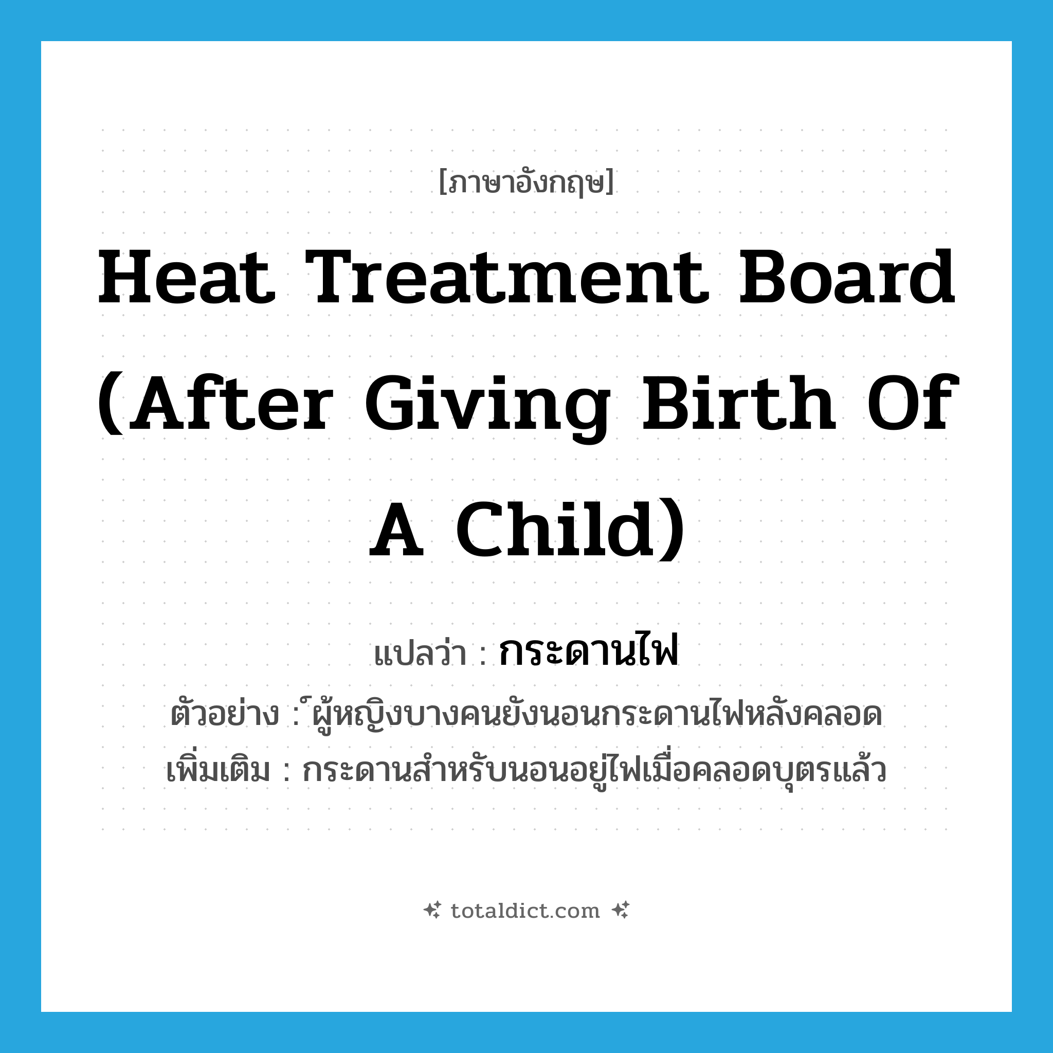 heat treatment board (after giving birth of a child) แปลว่า?, คำศัพท์ภาษาอังกฤษ heat treatment board (after giving birth of a child) แปลว่า กระดานไฟ ประเภท N ตัวอย่าง ์ผู้หญิงบางคนยังนอนกระดานไฟหลังคลอด เพิ่มเติม กระดานสำหรับนอนอยู่ไฟเมื่อคลอดบุตรแล้ว หมวด N