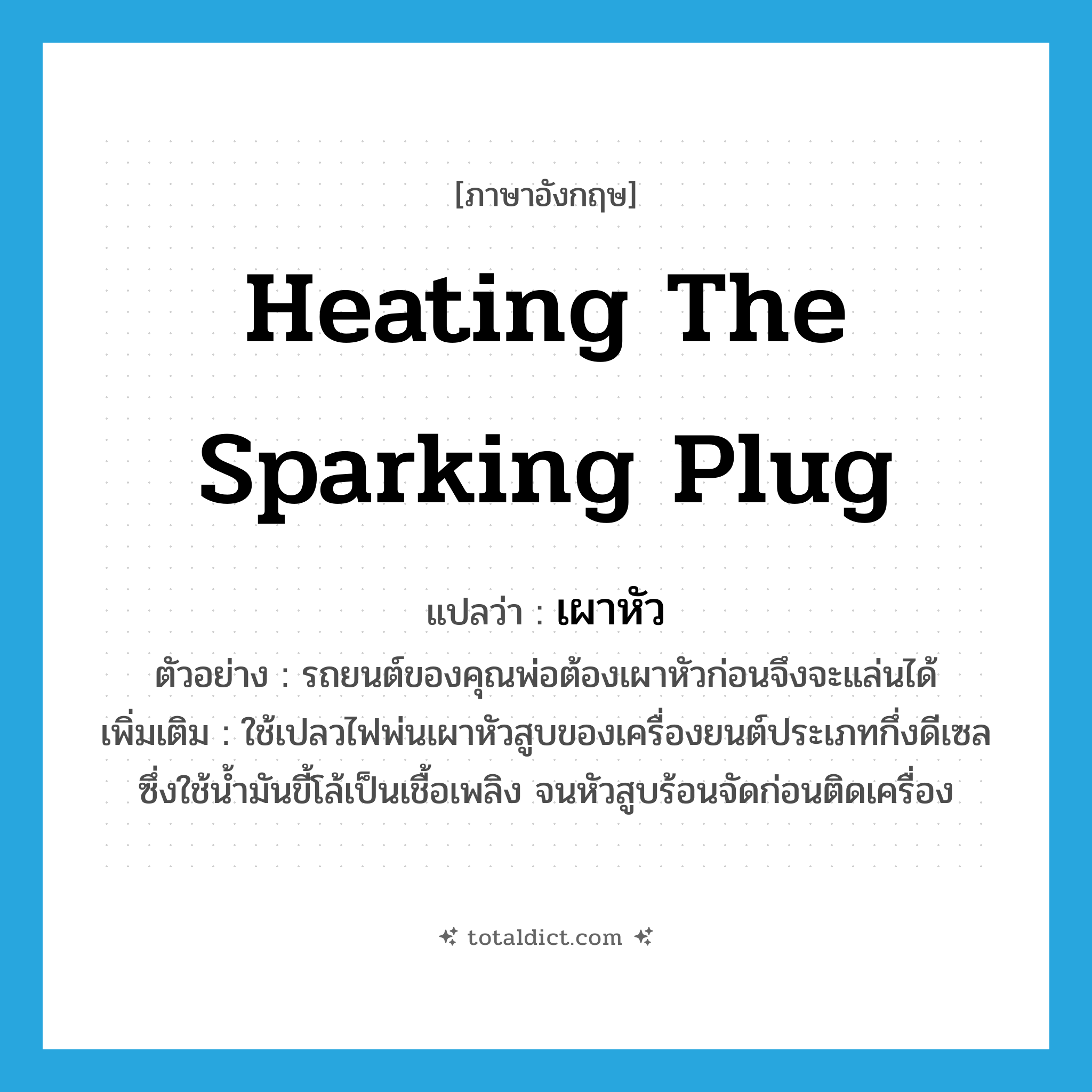 heating the sparking plug แปลว่า?, คำศัพท์ภาษาอังกฤษ heating the sparking plug แปลว่า เผาหัว ประเภท V ตัวอย่าง รถยนต์ของคุณพ่อต้องเผาหัวก่อนจึงจะแล่นได้ เพิ่มเติม ใช้เปลวไฟพ่นเผาหัวสูบของเครื่องยนต์ประเภทกึ่งดีเซลซึ่งใช้น้ำมันขี้โล้เป็นเชื้อเพลิง จนหัวสูบร้อนจัดก่อนติดเครื่อง หมวด V