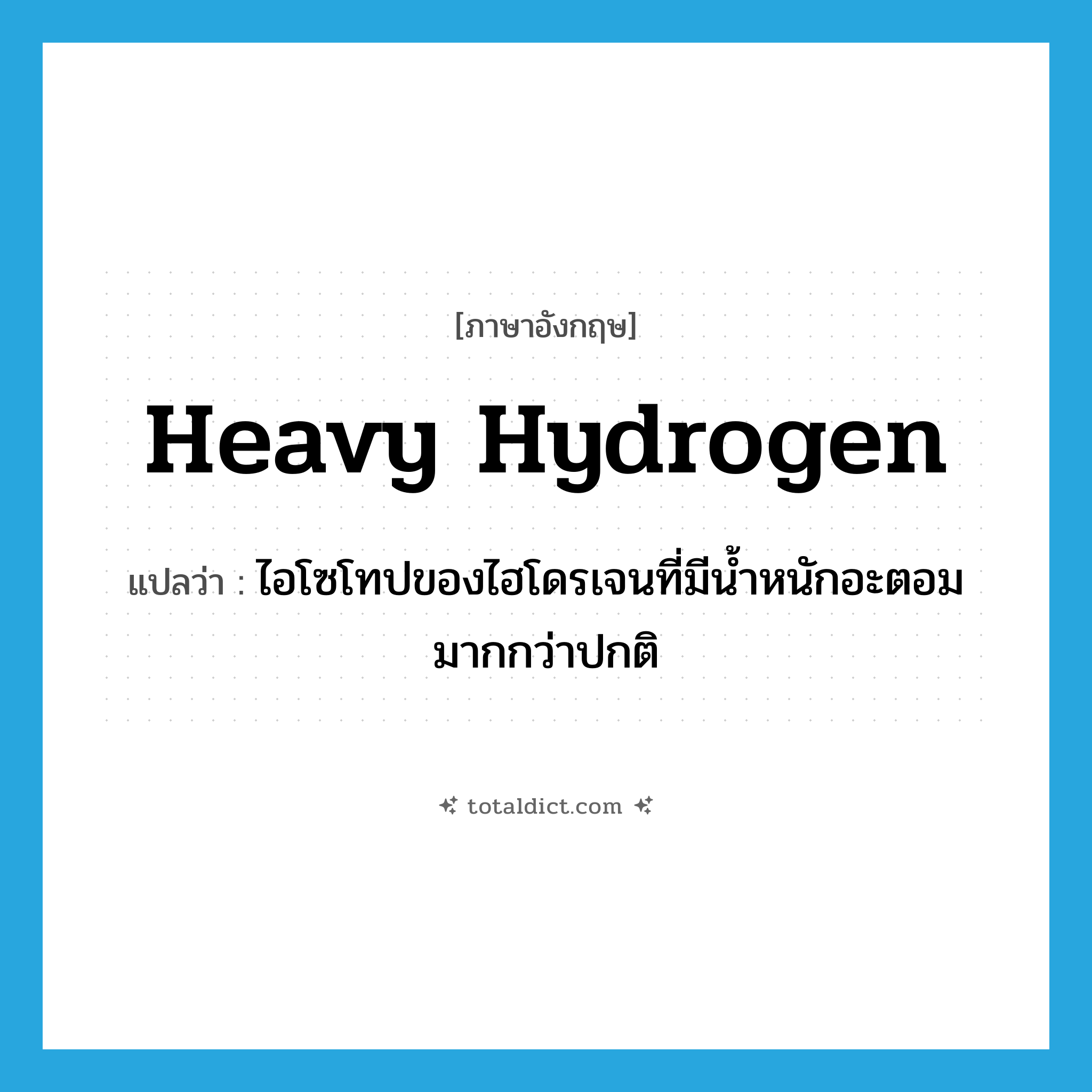 heavy hydrogen แปลว่า?, คำศัพท์ภาษาอังกฤษ heavy hydrogen แปลว่า ไอโซโทปของไฮโดรเจนที่มีน้ำหนักอะตอมมากกว่าปกติ ประเภท N หมวด N