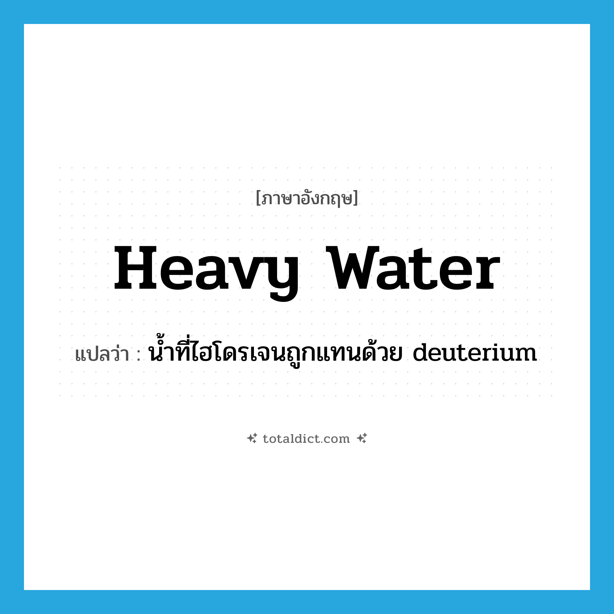 heavy water แปลว่า?, คำศัพท์ภาษาอังกฤษ heavy water แปลว่า น้ำที่ไฮโดรเจนถูกแทนด้วย deuterium ประเภท N หมวด N
