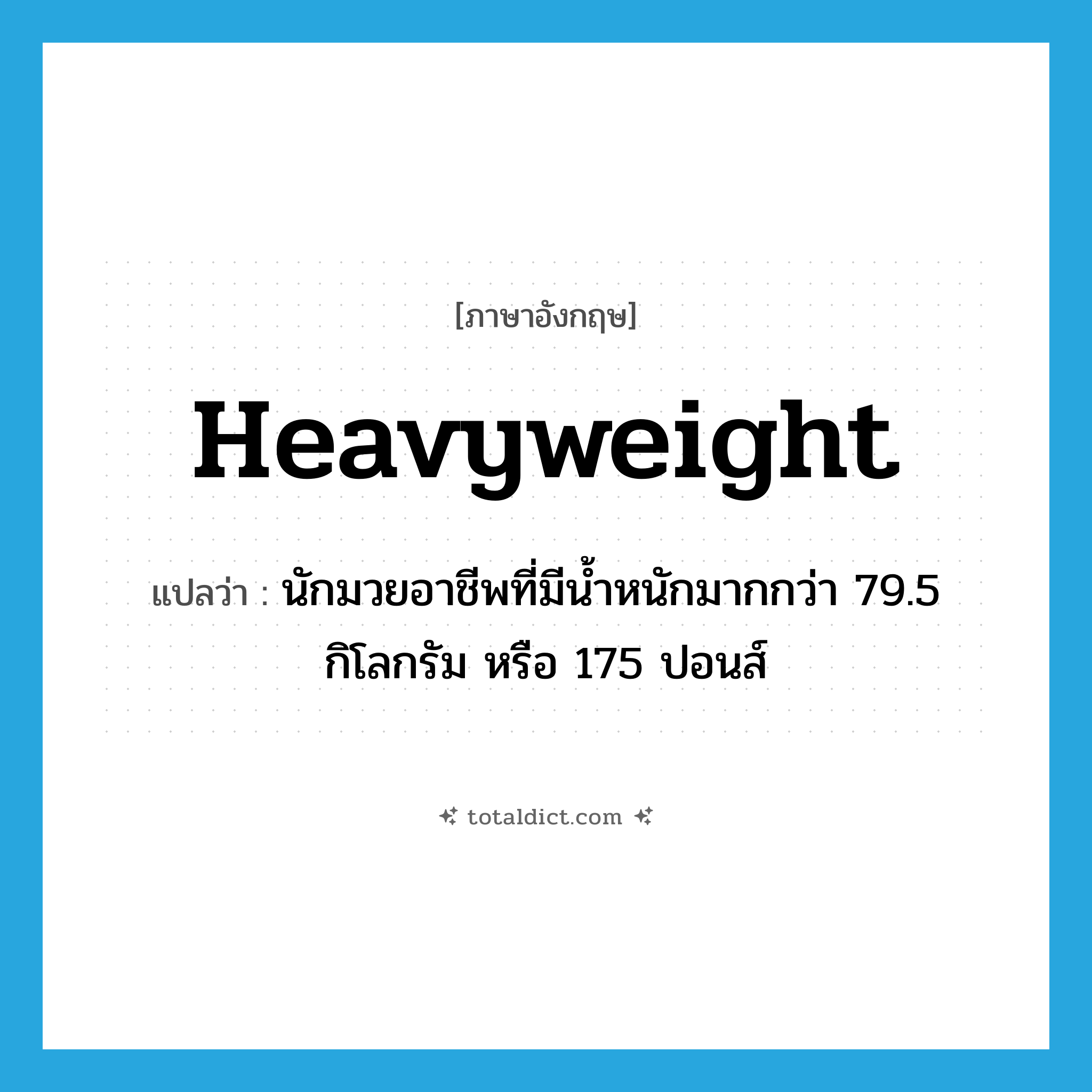 heavyweight แปลว่า?, คำศัพท์ภาษาอังกฤษ heavyweight แปลว่า นักมวยอาชีพที่มีน้ำหนักมากกว่า 79.5 กิโลกรัม หรือ 175 ปอนส์ ประเภท N หมวด N