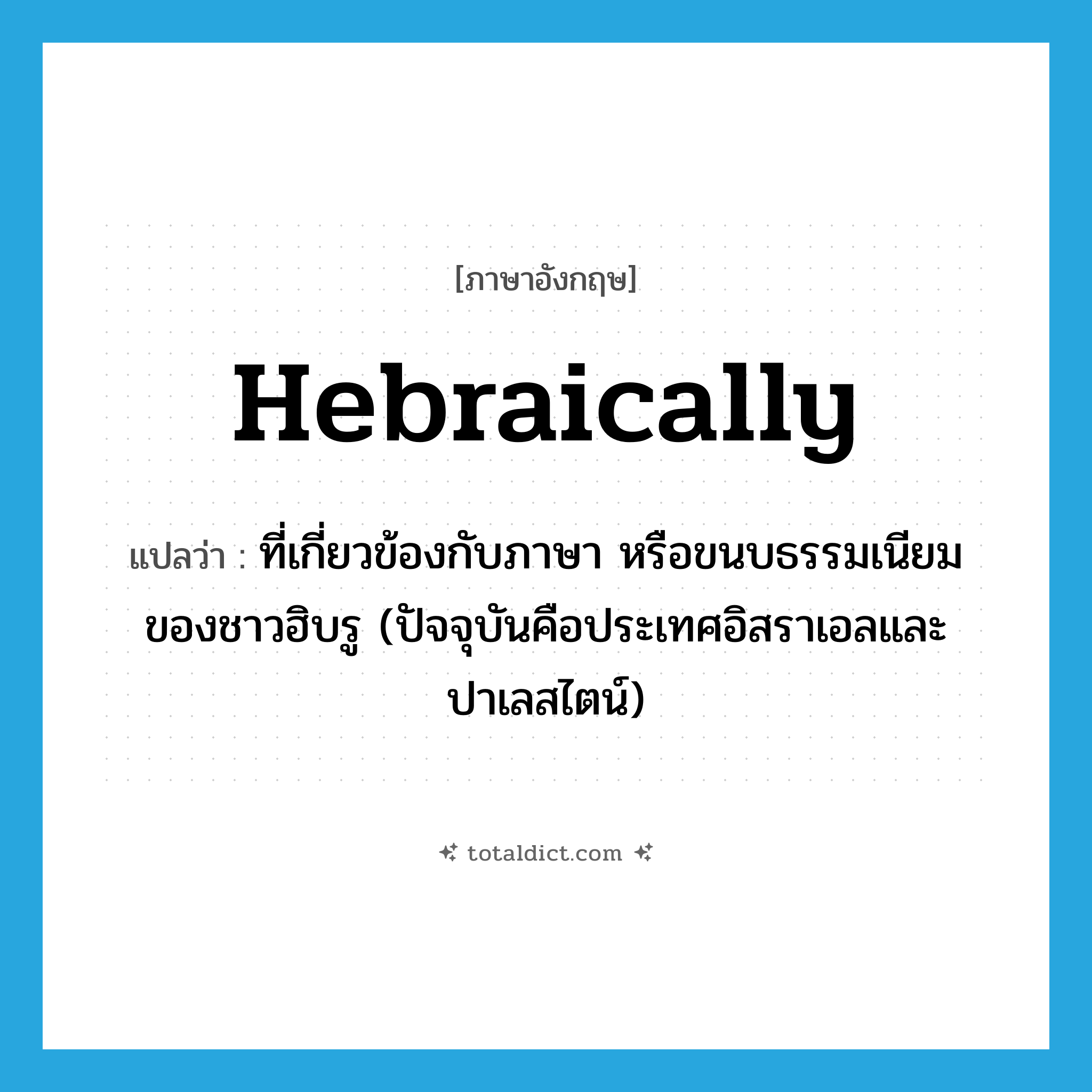 Hebraically แปลว่า?, คำศัพท์ภาษาอังกฤษ Hebraically แปลว่า ที่เกี่ยวข้องกับภาษา หรือขนบธรรมเนียมของชาวฮิบรู (ปัจจุบันคือประเทศอิสราเอลและปาเลสไตน์) ประเภท ADV หมวด ADV