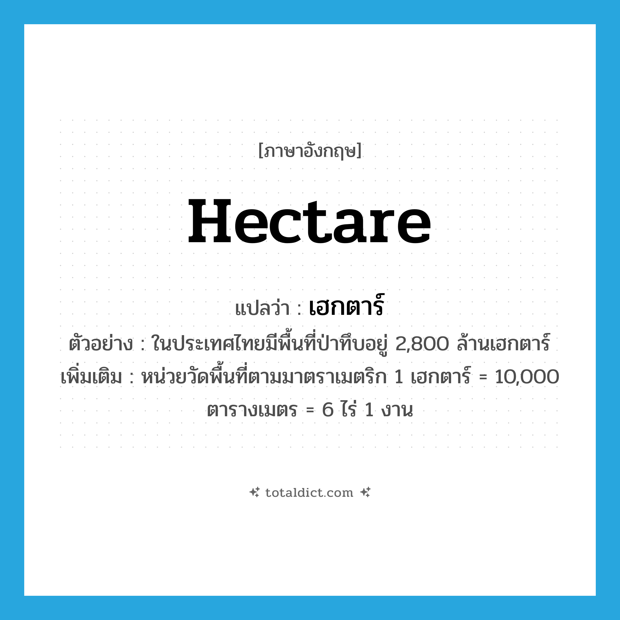 hectare แปลว่า?, คำศัพท์ภาษาอังกฤษ hectare แปลว่า เฮกตาร์ ประเภท CLAS ตัวอย่าง ในประเทศไทยมีพื้นที่ป่าทึบอยู่ 2,800 ล้านเฮกตาร์ เพิ่มเติม หน่วยวัดพื้นที่ตามมาตราเมตริก 1 เฮกตาร์ = 10,000 ตารางเมตร = 6 ไร่ 1 งาน หมวด CLAS
