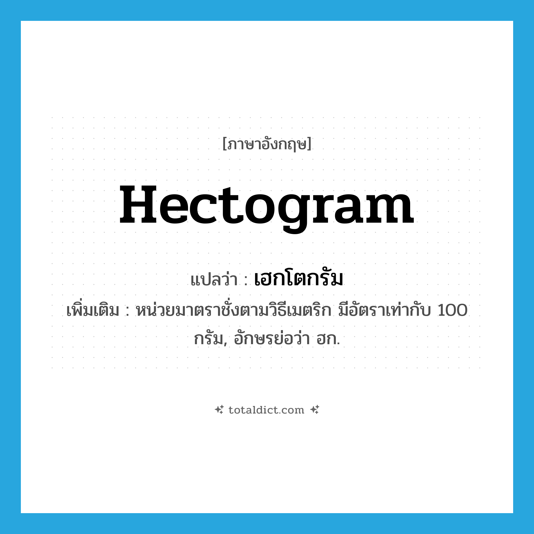 hectogram แปลว่า?, คำศัพท์ภาษาอังกฤษ hectogram แปลว่า เฮกโตกรัม ประเภท CLAS เพิ่มเติม หน่วยมาตราชั่งตามวิธีเมตริก มีอัตราเท่ากับ 100 กรัม, อักษรย่อว่า ฮก. หมวด CLAS
