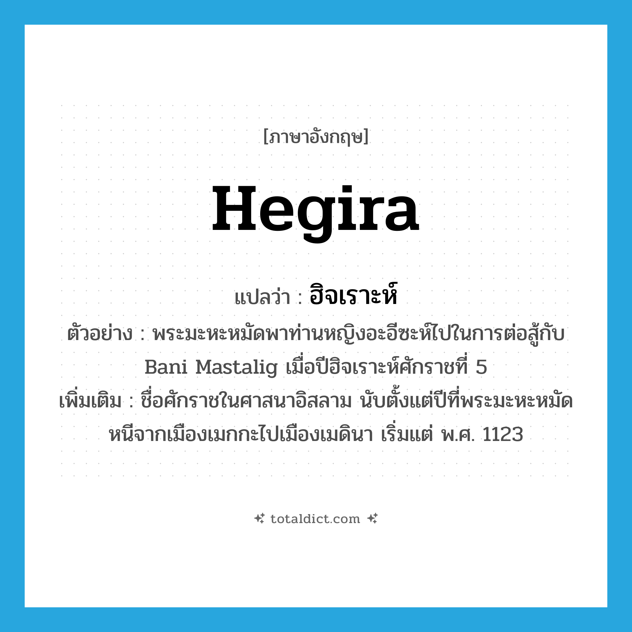 Hegira แปลว่า?, คำศัพท์ภาษาอังกฤษ Hegira แปลว่า ฮิจเราะห์ ประเภท N ตัวอย่าง พระมะหะหมัดพาท่านหญิงอะอีซะห์ไปในการต่อสู้กับ Bani Mastalig เมื่อปีฮิจเราะห์ศักราชที่ 5 เพิ่มเติม ชื่อศักราชในศาสนาอิสลาม นับตั้งแต่ปีที่พระมะหะหมัดหนีจากเมืองเมกกะไปเมืองเมดินา เริ่มแต่ พ.ศ. 1123 หมวด N