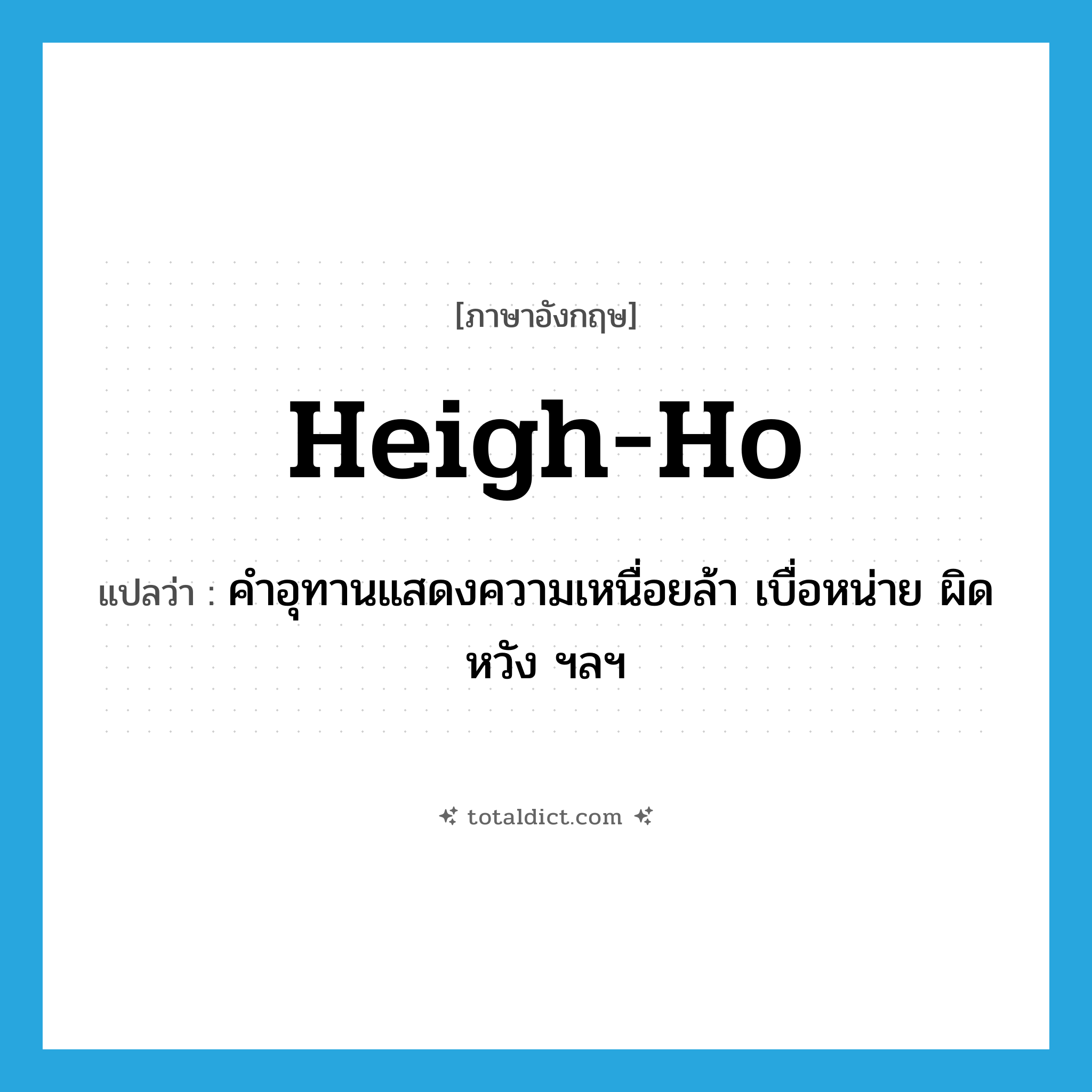 heigh-ho แปลว่า?, คำศัพท์ภาษาอังกฤษ heigh-ho แปลว่า คำอุทานแสดงความเหนื่อยล้า เบื่อหน่าย ผิดหวัง ฯลฯ ประเภท INT หมวด INT