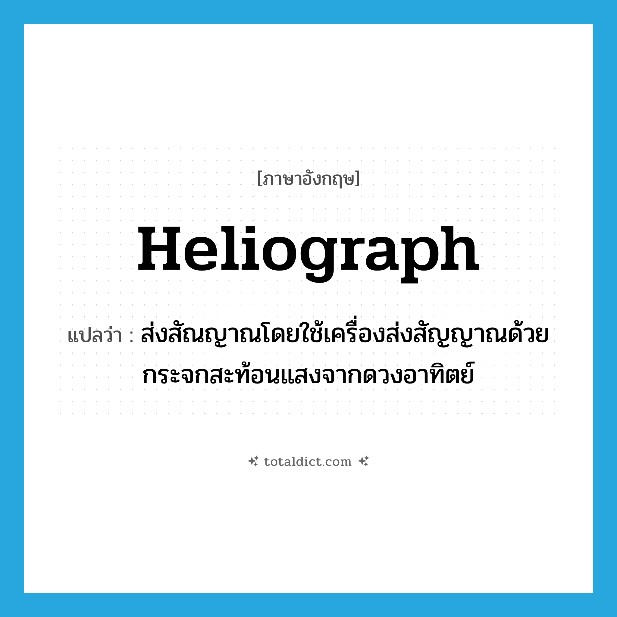 heliograph แปลว่า?, คำศัพท์ภาษาอังกฤษ heliograph แปลว่า ส่งสัณญาณโดยใช้เครื่องส่งสัญญาณด้วยกระจกสะท้อนแสงจากดวงอาทิตย์ ประเภท VT หมวด VT