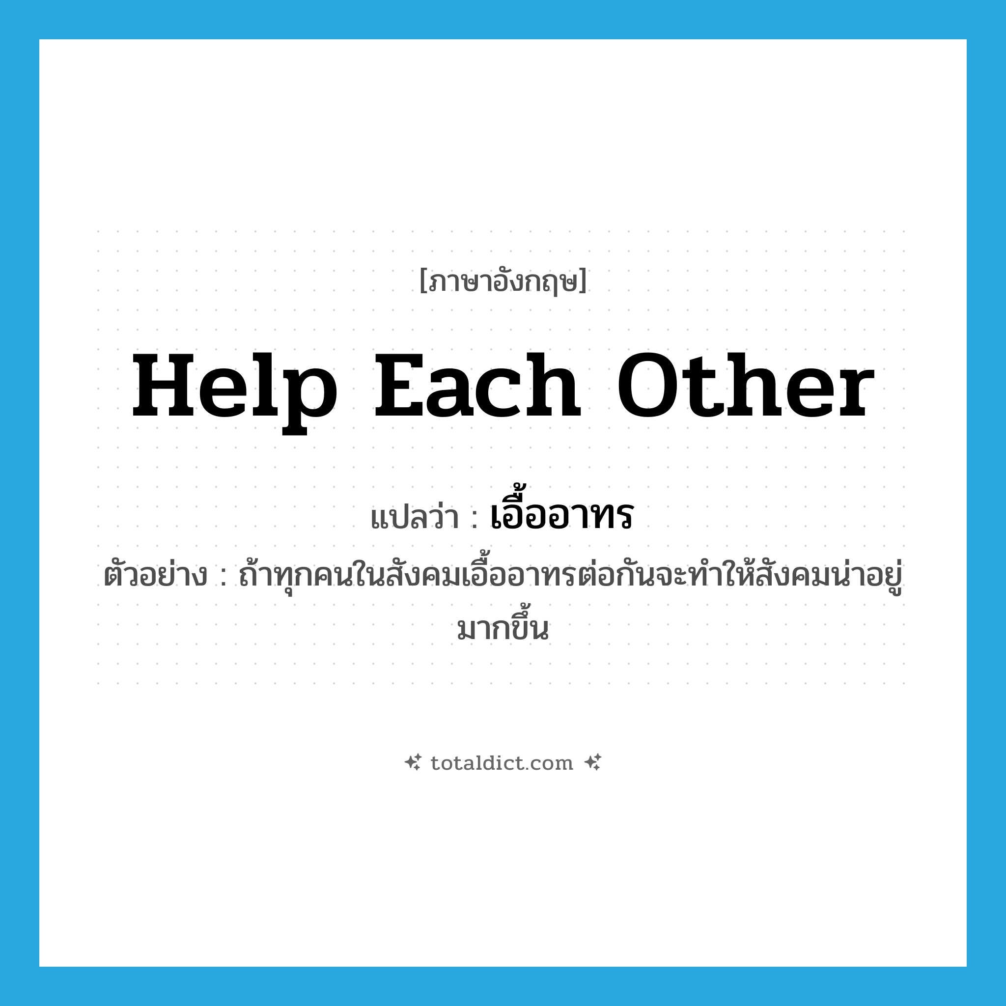 help each other แปลว่า?, คำศัพท์ภาษาอังกฤษ help each other แปลว่า เอื้ออาทร ประเภท V ตัวอย่าง ถ้าทุกคนในสังคมเอื้ออาทรต่อกันจะทำให้สังคมน่าอยู่มากขึ้น หมวด V