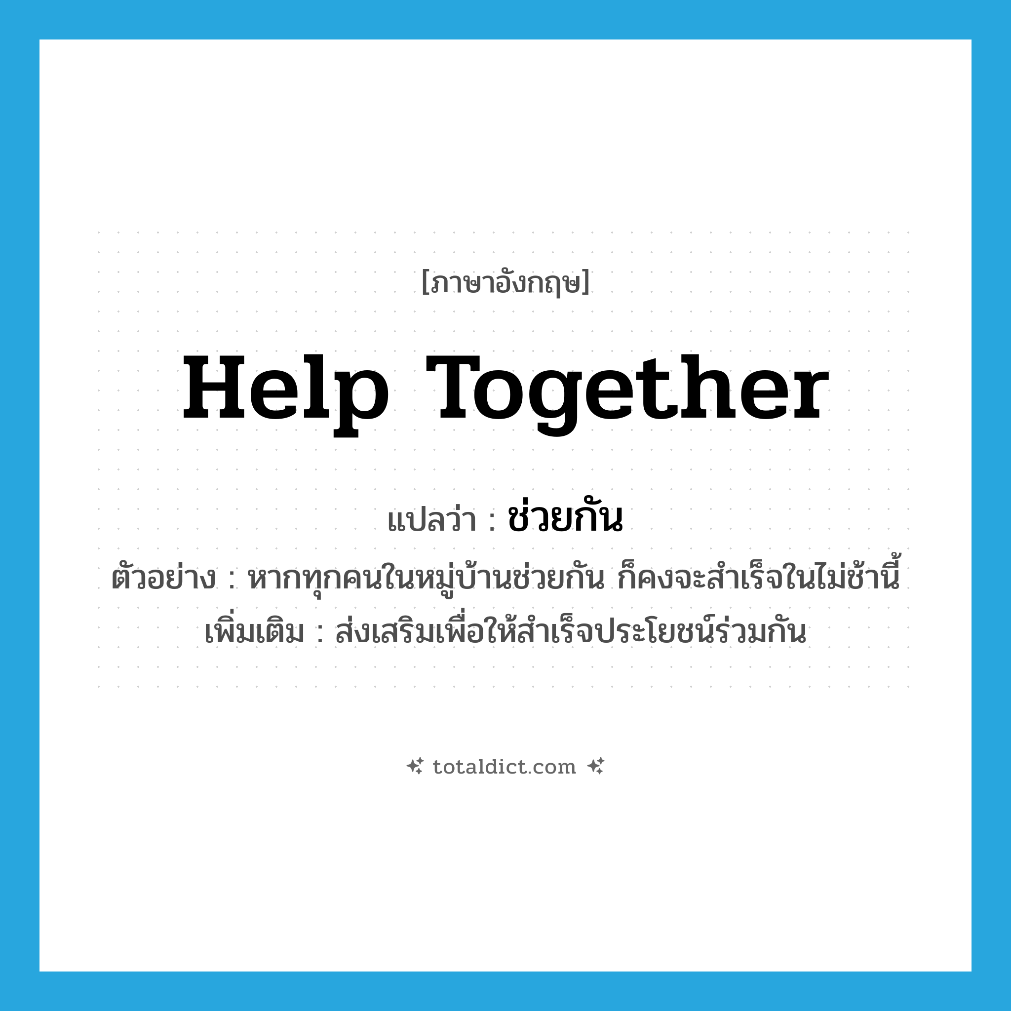help together แปลว่า?, คำศัพท์ภาษาอังกฤษ help together แปลว่า ช่วยกัน ประเภท V ตัวอย่าง หากทุกคนในหมู่บ้านช่วยกัน ก็คงจะสำเร็จในไม่ช้านี้ เพิ่มเติม ส่งเสริมเพื่อให้สำเร็จประโยชน์ร่วมกัน หมวด V