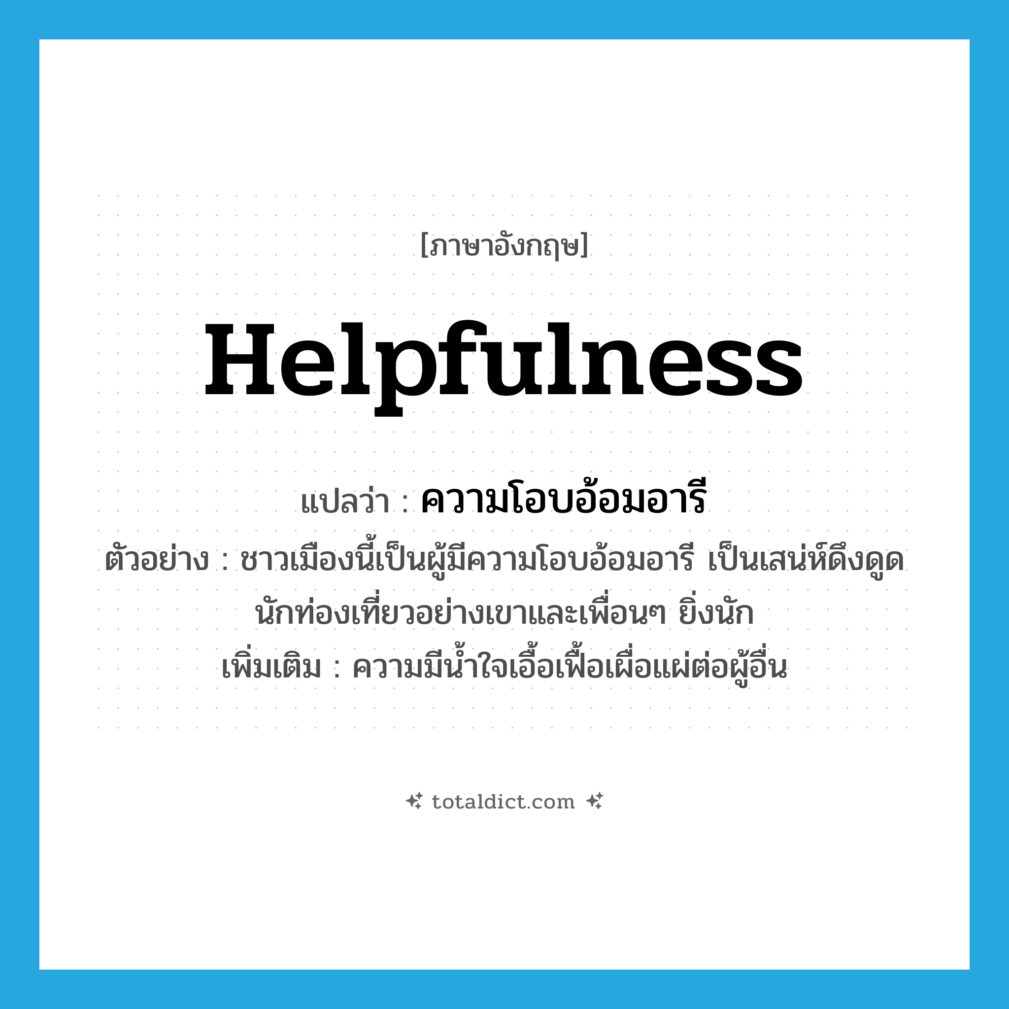 helpfulness แปลว่า?, คำศัพท์ภาษาอังกฤษ helpfulness แปลว่า ความโอบอ้อมอารี ประเภท N ตัวอย่าง ชาวเมืองนี้เป็นผู้มีความโอบอ้อมอารี เป็นเสน่ห์ดึงดูดนักท่องเที่ยวอย่างเขาและเพื่อนๆ ยิ่งนัก เพิ่มเติม ความมีน้ำใจเอื้อเฟื้อเผื่อแผ่ต่อผู้อื่น หมวด N