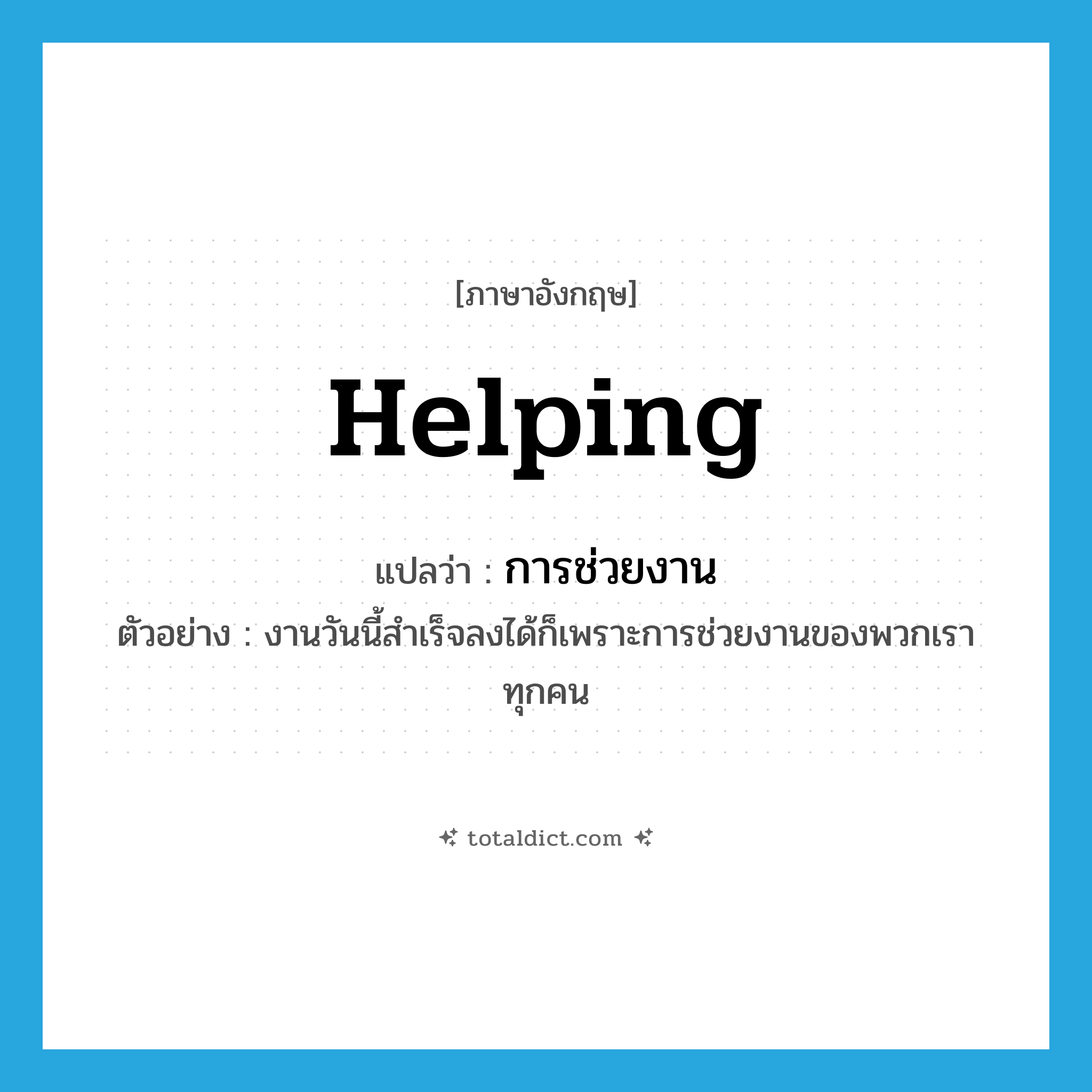 helping แปลว่า?, คำศัพท์ภาษาอังกฤษ helping แปลว่า การช่วยงาน ประเภท N ตัวอย่าง งานวันนี้สำเร็จลงได้ก็เพราะการช่วยงานของพวกเราทุกคน หมวด N