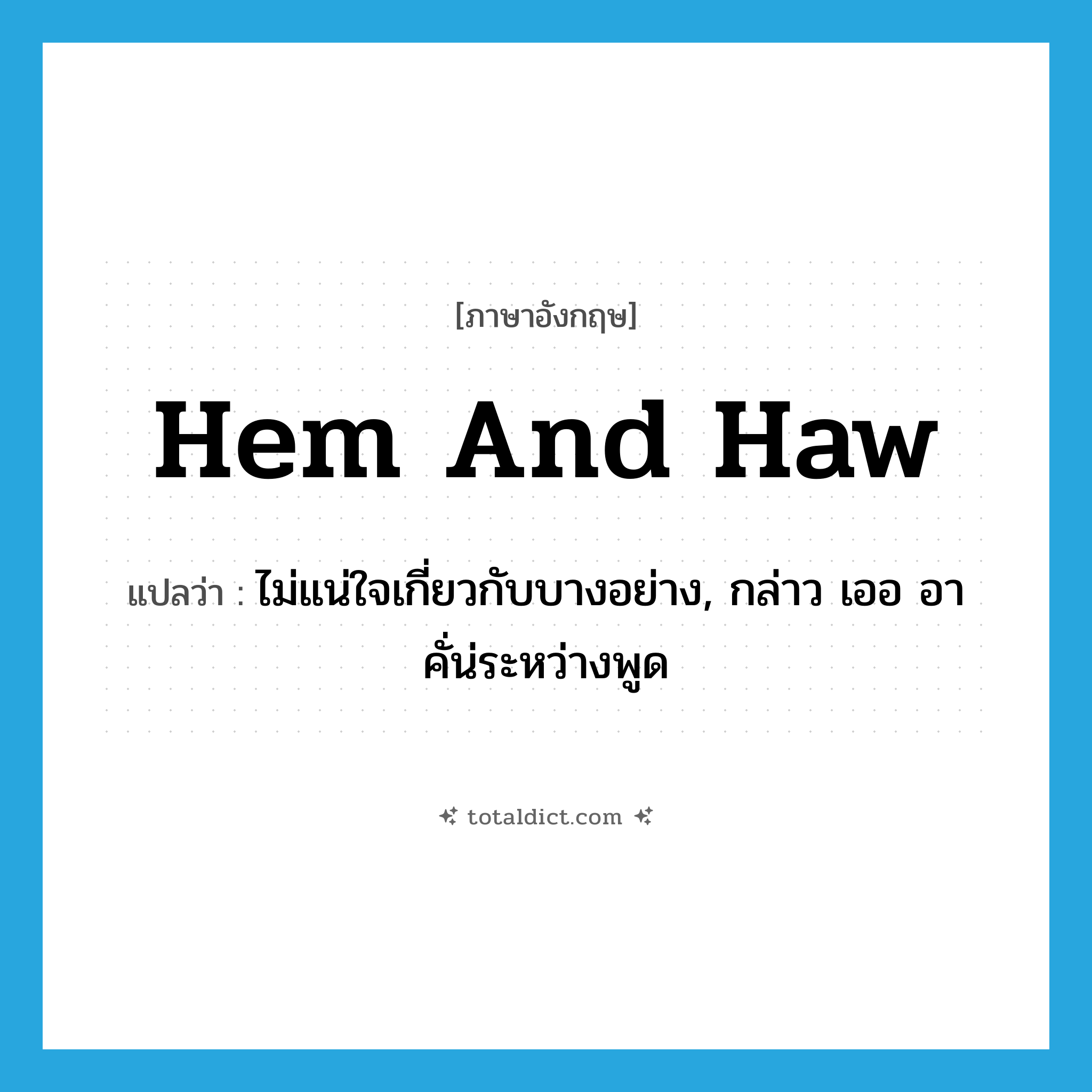 hem and haw แปลว่า?, คำศัพท์ภาษาอังกฤษ hem and haw แปลว่า ไม่แน่ใจเกี่ยวกับบางอย่าง, กล่าว เออ อา คั่น่ระหว่างพูด ประเภท IDM หมวด IDM